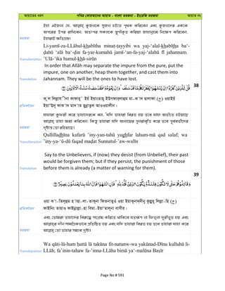 Avqv‡Zi aiY cweÎ †KviAv‡bi AvqvZ - evsjv ZiRgv - Bs‡iwR ZiRgv AvqvZ bs
ZiRgv
Bnv GBRb¨ †h, KzRb‡K myRb nB‡Z c„_K Kwi‡eb Ges KzRb‡`i GK‡K
Ac‡ii Dci ivwL‡eb, AZtci mKj‡K ¯—~cxK…Z Kwiqv Rvnvbœv‡g wb‡¶c Kwi‡eb,
BnvivB ¶wZMÖ¯—|
Transliteration
kh wa yaj-‘alal-kh tha ba‘-
jahannam.
kh
Translation
impure, one on another, heap them together, and cast them into
Jahannam. They will be the ones to have lost.
38
cÖwZeY©vqb
K zj wjjøvh xbv Kvdvi~˜ Bqu BqvsZvn~ BDMdvi&jvûg gv-K v` Qvjvdv ( ) IqvBqu
BqvÔE`~ dvK v` gv` vZ QybœvZzj AvIIqvjxb|
ZiRgv
hvnviv Kzdix K‡i Zvnv‡`i‡K ej, Ôhw` Zvnviv weiZ nq Z‡e hvnv AZx‡Z nBqv‡Q
Zvnv ¶gv Kwi‡eb; wKš—y Zvnviv hw` Ab¨v‡qi cybive„wË K‡i Z‡e c~e©eZ©x‡`i
`„óvš— †Zv iwnqv‡Q|
Transliteration
Qullilladh yughfar qad salaf; wa
Translation
Say to the Unbelievers, if (now) they desist (from Unbelief), their past
would be forgiven them; but if they persist, the punishment of those
before them is already (a matter of warning for them).
39
cÖwZeY©vqb
Iqv K v-wZj~ûg n vËv-jv-ZvK~bv wdZbvZyIu Iqv BqvK~bv`&`xby Kzjøyn~ wjjøv-wn ( )
dvBwbs ZvnvI dvBbœvjøv-nv wegv-BqvÔgvj~bv evmxi|
ZiRgv
Ges †Zvgiv Zvnv‡`i wei“‡× msMÖvg Kwi‡Z _vwK‡e hZ¶Y bv wdZ&bv `~ixf~Z nq Ges
`xb mvgwMÖKfv‡e cÖwZwôZ nq Ges hw` Zvnviv weiZ nq Z‡e Zvnviv hvnv K‡i
Transliteration
Wa fit-natunw-wa li-
Page No # 591
 
