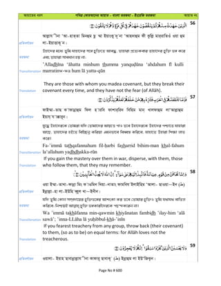 Avqv‡Zi aiY cweÎ †KviAv‡bi AvqvZ - evsjv ZiRgv - Bs‡iwR ZiRgv AvqvZ bs
56
cÖwZeY©vqb
Avjøvh xbv ÔAv-nvZ&Zv wgbûg Qz ¤§v BqvsKy `~ bv ÔAvn`vûg dx Kzwjø gvi&ivwZIu Iqv ûg
jv-BqvËvK~ b|
ZiRgv
Dnv‡`i g‡a¨ Zywg hvnv‡`i m‡½ Pyw³‡Z Ave×, Zvnviv cÖ‡Z¨Kevi Zvnv‡`i Pyw³ f½ K‡i
Ges Zvnviv mveavb nq bv;
Transliteration
’Alladh minhum thumma ‘ahdahum kulli
Translation
They are those with whom you madea covenant, but they break their
57
cÖwZeY©vqb
dvB¤§v-ZvQ K vdvbœvûg wdj n viwe dvkvi&wi` wewng gvb& Lvjdvûg jvÔAvjøvûg
Bqvh& h v°vi~b|
ZiRgv
hy‡× Dnv‡`i‡K †Zvgiv hw` †Zvgv‡`i Avq‡Ë cvI Z‡e Dnv‡`i‡K Dnv‡`i cðv‡Z hvnviv
Av‡Q, Zvnv‡`i nB‡Z wew”Qbœ Kwiqv Ggbfv‡e weaŸ¯— Kwi‡e, hvnv‡Z Dnviv wk¶v jvf
K‡i|
Transliteration
tathqafannahum fasharrid bihim-man khal-fahum
la‘allahum yadhdh
Translation
If you gain the mastery over them in war, disperse, with them, those
who follow them, that they may remember.
58
cÖwZeY©vqb
Iqv B¤§v-ZvLv-dvbœv wgs K vIwgb wLqv-bvZvs dvgweh BjvBwng ÔAvjv- QvIqv~Bb ( )
Bbœvjøv-nv jv-BDwn e&Ÿyj Lv~Bbxb|
ZiRgv
hw` Zywg †Kvb m¤úÖ`v‡qi Pyw³f‡½i AvksKv Ki Z‡e †Zvgvi Pyw³I Zywg h_vh_ evwZj
Transliteration
Wa takh min-qawmin kh fambidh ’ilay-him
kh
Translation
If you fearest treachery from any group, throw back (their covenant)
treacherous.
59
cÖwZeY©vqb Iqvjv- Bqvn Qvevbœvjøvh xbv Kvdvi~ QvevK~ ( ) Bbœvûg jv BDÔwRS‚b|
Page No # 600
 