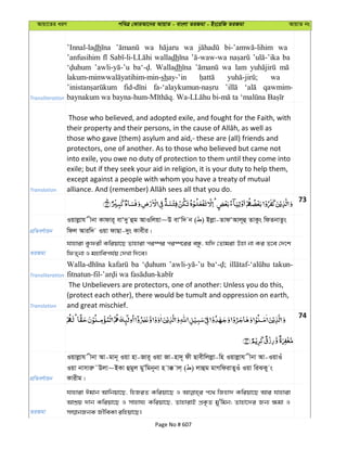 Avqv‡Zi aiY cweÎ †KviAv‡bi AvqvZ - evsjv ZiRgv - Bs‡iwR ZiRgv AvqvZ bs
Transliteration
’Innal-ladh wa wa wa
’anfusihim walladh ba
Walladh wa lam
shay-’in wa
qawmim-
Translation
Those who believed, and adopted exile, and fought for the Faith, with
those who gave (them) asylum and aid,- these are (all) friends and
protectors, one of another. As to those who believed but came not
into exile, you owe no duty of protection to them until they come into
exile; but if they seek your aid in religion, it is your duty to help them,
except against a people with whom you have a treaty of mutual
73
cÖwZeY©vqb
Iqvjøvh xbv Kvdvi~ evÔ`y ûg AvIwjqv~D evÔw` b ( ) Bjøv-ZvdÔAvj~û ZvKzs wdZbvZzs
wdj Aviw` Iqv dvQv-`ys Kvexi|
ZiRgv
hvnviv Kzdix Kwiqv‡Q Zvnviv ci¯úi ci¯ú‡ii eÜz, hw` †Zvgiv Dnv bv Ki Z‡e †`‡k
wdZ&bv I gnvwech©q †`Lv w`‡e|
Transliteration
ba takun-
Translation
The Unbelievers are protectors, one of another: Unless you do this,
(protect each other), there would be tumult and oppression on earth,
and great mischief.
74
cÖwZeY©vqb
Iqvjøvh xbv Av-gvb~ Iqv nv-Rvi~ Iqv Rv-nv`~ dx Qvexwjjøv-wn Iqvjøvh xbv Av-IqvIu
Iqv bvmviæ˜Djv~BKv ûgyj gyÕwgb~bv n v° vj& ( ) jvûg gvMwdivZyIu Iqv wiSKy s
Kvixg|
ZiRgv
hvnviv Cgvb Avwbqv‡Q, wnRiZ Kwiqv‡Q I c‡_ wRnv` Kwiqv‡Q Avi hvnviv
AvkÖq `vb Kwiqv‡Q I mvnvh¨ Kwiqv‡Q, ZvnvivB cÖK…Z gy'wgb; Zvnv‡`i Rb¨ ¶gv I
m¤§vbRbK RxweKv iwnqv‡Q|
Page No # 607
 