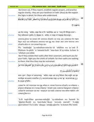 Avqv‡Zi aiY cweÎ †KviAv‡bi AvqvZ - evsjv ZiRgv - Bs‡iwR ZiRgv AvqvZ bs
Translation
But (even so), if they repent, establish regular prayers, and practise
regular charity,- they are your brethren in Faith: (thus) do We explain
the Signs in detail, for those who understand.
12
cÖwZeY©vqb
Iqv Bb& bvKvQ~ AvBgv-bvûg wgg evÔw` ÔAvnw`wng Iqv Z vÔAvb~ dx `xwbKzg dvK v-
wZj~ AvB¤§vZvj Kzdwi ( ) Bbœvûg jv- AvBgv-bv jvûg jvÔAvjøvûg BqvsZvn~b|
ZiRgv
Zvnv‡`i Pyw³i ci Zvnviv hw` Zvnv‡`i cÖwZkÖ“wZ f½ K‡i Ges †Zvgv‡`i `xb m¤^‡Ü
we`ªƒc K‡i Z‡e Kvwdi‡`i cÖavb‡`i m‡½ hy× Ki; Bnviv Ggb †jvK hvnv‡`i †Kvb
cÖwZkÖ“wZ iwnj bv; †hb Zvnviv wbe„Ë nq|
Transliteration
Wa ’innakath ‘ahdihim wa
’a-’immatal-kufri ’inna-hum la-hum la
Translation
But if they violate their oaths after their covenant, and taunt you for
your Faith,- fight you the chiefs of Unfaith: for their oaths are nothing
to them: that thus they may be restrained.
13
cÖwZeY©vqb
Avjv-ZzK v-wZj~bv K vIgvb&bvKvQz AvBgv-bvûg Iqv nv¤§~ weBLiv-wRi& ivQ~wj Iqv ûg
ev`vDKzg AvIIqvjv gviivwZb ( ) AvZvLkvIbvûg dvjøv-û Avn v°z AvsZvLkvIû ( )
Bs KzsZzg gyÕwgbxb|
ZiRgv
†Zvgiv wK †mB m¤úÖ`v‡qi m‡½ hy× Kwi‡e bv, hvnviv wb‡R‡`i cÖwZkÖ“wZ f½ Kwiqv‡Q I
ivm~j‡K ewn®‹v‡ii Rb¨ msKí Kwiqv‡Q? DnvivB cÖ_g †Zvgv‡`i wei“×vPiY Kwiqv‡Q|
†Zvgiv wK Zvnv‡`i‡K fq Ki ? fq KivB †Zvgv‡`i c‡¶ AwaK mgxPxb, hw`
†Zvgiv gy'wgb nI|
Transliteration
qawman-nakath wa bi-
’ikh wa ’awwala marrah? ’A-takh
sh kh-sh
Page No # 614
 