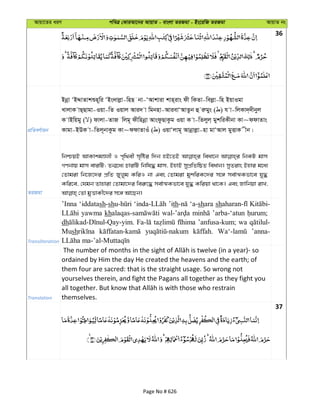 Avqv‡Zi aiY cweÎ †KviAv‡bi AvqvZ - evsjv ZiRgv - Bs‡iwR ZiRgv AvqvZ bs
36
cÖwZeY©vqb
Bbœv ÔBÏvZvkïn~wi ÔBs`vjøv-wnQ bv-ÔAvkviv kvn&ivs dx wKZv-wejøv-wn BqvIgv
LvjvK vQ&Qvgv-Iqv-wZ Iqvj Avi` v wgbnv-AvievÔAvZzb û iægys ( ) h v-wjKv`&`xbyj
K vBwqgy ( ) dvjv-ZvR wjg~ dxwnbœv AvsdzQvKzg Iqv K v-wZjyj& gykwiKxbv Kv~ddvZvs
Kvgv-BDK v-wZj~bvKzg Kv~ddvZvIu ( ) IqvÔjvg~ Avbœvjøv-nv gvÔAvj gyËvK xb|
ZiRgv
wbðqB AvKvkgÊjx I c„w_ex m„wói w`b nB‡ZB weav‡b wbKU gvm
MYbvq gvm eviwU; Zb¥‡a¨ PviwU wbwl× gvm, BnvB mycÖwZwôZ weavb| myZivs Bnvi g‡a¨
†Zvgiv wb‡R‡`i cÖwZ Ryjyg KwiI bv Ges †Zvgiv gykwiK‡`i m‡½ me©vÍKfv‡e hy×
Kwi‡e, †hgb Zvnviv †Zvgv‡`i wei“‡× me©vÍKfv‡e hy× Kwiqv _v‡K| Ges Rvwbqv ivL,
Transliteration
’Inna ‘iddatash-sh ’ith ‘a-shara sh
yawma kh ’arba-‘atun
dh ’anfusa-kum; wa
Mush ’anna-
Translation
ordained by Him the day He created the heavens and the earth; of
them four are sacred: that is the straight usage. So wrong not
yourselves therein, and fight the Pagans all together as they fight you
themselves.
37
Page No # 626
 