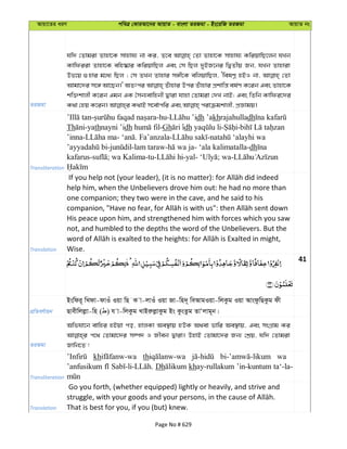 Avqv‡Zi aiY cweÎ †KviAv‡bi AvqvZ - evsjv ZiRgv - Bs‡iwR ZiRgv AvqvZ bs
ZiRgv
hw` †Zvgiv Zvnv‡K mvnvh¨ bv Ki, Z‡e †Zv Zvnv‡K mvnvh¨ KwiqvwQ‡jb hLb
Kvwdiiv Zvnv‡K ewn®‹vi KwiqvwQj Ges †m wQj `yBR‡bi wØZxq Rb, hLb Zvnviv
Df‡q ¸nvi g‡a¨ wQj ; †m ZLb Zvnvi m½x‡K ewjqvwQj, ÔwelYœ nBI bv, †Zv
Avgv‡`i m‡½ Av‡Qb|' AZtci Zuvnvi Dci Zuvnvi cÖkvwš— el©Y K‡ib Ges Zvnv‡K
kw³kvjx K‡ib Ggb GK ˆmb¨evwnbx Øviv hvnv †Zvgiv †`L bvB; Ges wZwb Kvwdi‡`i
Transliteration
- -hu- dh ’akhrajahulladh
Th -yathnayni ’idh -Gh dh - -
’inna- - . Fa’anzala- -
- -lam taraw- - ‘ala kalimatalla-dh
kafarus- ; wa Kalima-tu- -yal- ; wa-
Translation
help him, when the Unbelievers drove him out: he had no more than
one companion; they two were in the cave, and he said to his
His peace upon him, and strengthened him with forces which you saw
not, and humbled to the depths the word of the Unbelievers. But the
Wise.
41
cÖwZeY©vqb
Bswdi~ wLdv-dvIu Iqv wQ K v-jvIu Iqv Rv-wn`~ weAvgIqv-wjKzg Iqv AvsdzwQKzg dx
Qvexwjjøv-wn ( ) h v-wjKzg LvBiæjøvKzg Bs KzsZzg ZvÔjvg~b|
ZiRgv
Awfhv‡b evwni nBqv co, nvjKv Ae¯’vq nDK A_ev fvwi Ae¯’vq, Ges msMÖvg Ki
c‡_ †Zvgv‡`i m¤ú` I Rxeb Øviv| DnvB †Zvgv‡`i Rb¨ †kÖq, hw` †Zvgiv
Rvwb‡Z !
Transliteration
kh th wa
’anfusikum Dh khay-rullakum ’in-kuntum ta‘-la-
Translation
Go you forth, (whether equipped) lightly or heavily, and strive and
That is best for you, if you (but) knew.
Page No # 629
 