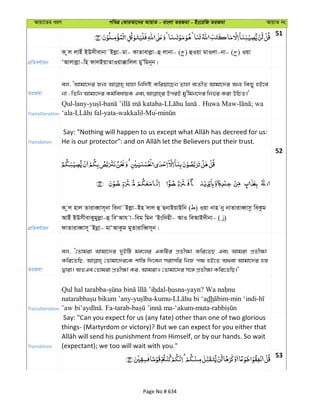 Avqv‡Zi aiY cweÎ †KviAv‡bi AvqvZ - evsjv ZiRgv - Bs‡iwR ZiRgv AvqvZ bs
51
cÖwZeY©vqb
K zj jvBu BDmxevbv˜Bjøv-gv- KvZvevjøv-û jvbv- ( ) ûIqv gvIjv-bv- ( ) Iqv
ÔAvjvjøv-wn dvjBqvZvIqv°vwjj gyÕwgb~b|
ZiRgv
ej, ÔAvgv‡`i Rb¨ hvnv wbw`©ó Kwiqv‡Qb Zvnv e¨ZxZ Avgv‡`i Ab¨ wKQy nB‡e
Transliteration
Qul-lany- - - . Huwa Maw- ; wa
‘ala- -yata-wakkalil-Mu-
Translation
52
cÖwZeY©vqb
K zj nvj ZviveŸvm~bv webv˜Bjøv-Bn `vj û QbvBqvBwb ( ) Iqv bvn by bvZviveŸvmz weKzg
AvBu BDmxevKygyjøv-û weÔAvh v-weg wgb ÔBsw`nx- AvI weAvB`xbv- ( )
dvZviveŸvm~˜Bbœv- gvÔAvKzg gyZvivweŸm~b|
ZiRgv
ej, Ô†Zvgiv Avgv‡`i `yBwU g½‡ji GKwUi cÖZx¶v Kwi‡ZQ Ges Avgiv cÖZx¶v
Kwi‡ZwQ, †Zvgv‡`i‡K kvw¯— w`‡eb mivmwi wbR c¶ nB‡Z A_ev Avgv‡`i n¯—
Øviv| AZGe †Zvgiv cÖZx¶v Ki, AvgivI †Zvgv‡`i m‡½ cÖZx¶v Kwi‡ZwQ|'
Transliteration
Qul hal tarabba- - -yayn?
- -kumu- dh -min ‘indi-
. Fa-tarab- -‘akum-muta-
Translation
Say: "Can you expect for us (any fate) other than one of two glorious
things- (Martyrdom or victory)? But we can expect for you either that
(expectant); we too will wait with you."
53
Page No # 634
 