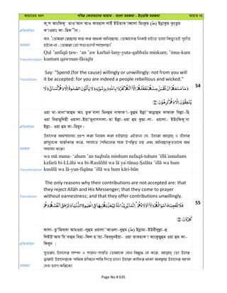 Avqv‡Zi aiY cweÎ †KviAv‡bi AvqvZ - evsjv ZiRgv - Bs‡iwR ZiRgv AvqvZ bs
cÖwZeY©vqb
K zj AvswdK~ ZvIÔAvb AvI Kvinvj jvBu BDZvK veŸvjv wgsKzg ( ) BbœvKzg KzsZzg
K vIgvs dv-wQK xb|
ZiRgv
ej, Ô†Zvgiv †¯^”Qvq e¨q Ki A_ev Awb”Qvq, †Zvgv‡`i wbKU nB‡Z Zvnv wKQy‡ZB M„nxZ
nB‡e bv ; †Zvgiv †Zv mZ¨Z¨vMx m¤úÖ`vq|'
Transliteration
Qul ‘an ’aw karhal-lany-yuta-qabbala minkum; ’inna-kum
Translation
Say: "Spend (for the cause) willingly or unwillingly: not from you will
it be accepted: for you are indeed a people rebellious and wicked."
54
cÖwZeY©vqb
Iqv gv-gvbvÔAvûg Avs ZzK evjv wgbûg bvdvK v-Zzûg Bjøv˜Avbœvûg Kvdviæ wejøv-wn
Iqv weivQ~wjnx Iqvjv-BqvÕZ~bvmmvjv-Zv Bjøv-Iqv ûg KzQv-jv- Iqvjv- BDswdK~ bv
Bjøv- Iqv ûg Kv-win~b|
ZiRgv
Dnv‡`i A_©mvnvh¨ MÖnY Kiv wb‡la Kiv nBqv‡Q GBRb¨ †h, Dnviv I Zuvnvi
ivm~j‡K A¯^xKvi K‡i, mvjv‡Z ˆkw_‡j¨i m‡½ Dcw¯’Z nq Ges Awb”QvK…Zfv‡e A_©
mvnvh¨ K‡i|
Transliteration
- -
- - ya- -
-yun- -
Translation
The only reasons why their contributions are not accepted are: that
without earnestness; and that they offer contributions unwillingly.
55
cÖwZeY©vqb
dvjv-ZzÔwRe&Kv AvgIqv-jyûg Iqvjv˜AvIjv-`yûg ( ) Bbœvgv-BDix`yjøv-û
wjBDÔAvh wh evûg wenv-wdj n vqv-wZ`&`ybBqv- Iqv ZvSnvK v AvsdzQyûg Iqv ûg Kv-
wdi~b |
ZiRgv
myZivs Dnv‡`i m¤ú` I mš—vb-mš—wZ †Zvgv‡K †hb wegy» bv K‡i, †Zv Dnvi
ØvivB Dnv‡`i‡K cvw_©e Rxe‡b kvw¯— w`‡Z Pvb| Dnviv Kvwdi _vKv Ae¯’vq Dnv‡`i AvÍv
†`n Z¨vM Kwi‡e|
Page No # 635
 