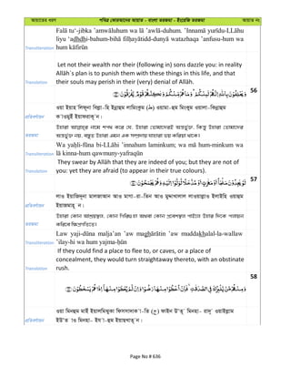 Avqv‡Zi aiY cweÎ †KviAv‡bi AvqvZ - evsjv ZiRgv - Bs‡iwR ZiRgv AvqvZ bs
Transliteration
tu‘-jibka wa
liyu ‘adhdh watazhaqa ’anfusu-hum wa
Translation
Let not their wealth nor their (following in) sons dazzle you: in reality
56
cÖwZeY©vqb
Iqv Bqvn wjd~bv wejøv-wn Bbœvûg jvwgsKzg ( ) Iqvgv-ûg wgsKyg Iqvjv-wKbœvûg
K vIgyBu BqvdivK~ b|
ZiRgv
Dnviv bv‡g kc_ K‡i †h, Dnviv †Zvgv‡`iB Aš—fy©³, wKš—y Dnviv †Zvgv‡`i
Aš—fy©³ bq, e¯—yZ Dnviv Ggb GK m¤úÖ`vq hvnviv fq Kwiqv _v‡K|
Transliteration
Wa ’innahum laminkum; wa hum-minkum wa
Translation you: yet they are afraid (to appear in their true colours).
57
cÖwZeY©vqb
jvI BqvwR`~bv gvjRvAvb AvI gvMv-iv-wZb AvI gyÏvLvjvj jvIqvjøvI BjvBwn Iqvûg
BqvRgvn~ b|
ZiRgv
Dnviv †Kvb AvkÖq¯’j, †Kvb wMwi¸nv A_ev †Kvb cÖ‡ek¯’j cvB‡j Dnvi w`‡K cjvqb
Kwi‡e w¶cÖMwZ‡Z|
Transliteration
Law malja’an ’aw magh ’aw muddakhalal-la-wallaw
Translation
If they could find a place to flee to, or caves, or a place of
concealment, they would turn straightaway thereto, with an obstinate
rush.
58
cÖwZeY©vqb
Iqv wgbûg gvBu BqvjwgSyKv wdmmv`vK v-wZ ( ) dvBb DÔZ~ wgbnv- iv`~ IqvBjøvg
BDÔZ vI wgbnv- Bh v-ûg BqvQLvZ~ b|
Page No # 636
 