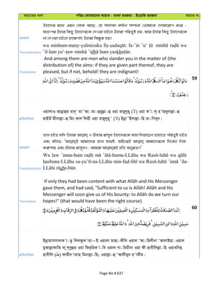 Avqv‡Zi aiY cweÎ †KviAv‡bi AvqvZ - evsjv ZiRgv - Bs‡iwR ZiRgv AvqvZ bs
ZiRgv
Dnv‡`i g‡a¨ Ggb †jvK Av‡Q, †h mv`vKv eÈb m¤ú‡K© †Zvgv‡K †`vlv‡ivc K‡i ;
AZtci Bnvi wKQy Dnv‡`i‡K †`Iqv nB‡j Dnviv cwiZyó nq, Avi Bnvi wKQy Dnv‡`i‡K
bv †`Iqv nB‡j Zr¶Yvr Dnviv we¶zä nq|
Transliteration
wa minhum-many-yalmizuka fa-’in ’u‘ wa
dh kh
Translation
And among them are men who slander you in the matter of (the
distribution of) the alms: if they are given part thereof, they are
pleased, but if not, behold! they are indignant!
59
cÖwZeY©vqb
IqvjvI Avbœvûg iv`~ gv˜Av-Zv-ûgyjøv-û Iqv ivQ~jyn~ ( ) Iqv K v-j~ n vQeybvjøv-û
QvBDÕZxbvjøv-û wgs dv` wjnx Iqv ivQ~jyn~˜ ( ) Bbœv˜Bjvjøv-wn iv-wMe~b|
ZiRgv
fvj nBZ hw` Dnviv I Zuvnvi ivm~j Dnv‡`i‡K hvnv w`qv‡Qb Zvnv‡Z cwiZyó nBZ
Ges ewjZ, Avgv‡`i Rb¨ h‡_ó, AwP‡iB Avgv‡`i‡K w`‡eb wbR
Transliteration
Wa law ’anna-hum wa wa
wa ’ila-
gh
Translation hopes!" (that would have been the right course).
60
cÖwZeY©vqb
Bbœvgvmmv`vK v-Zz wjjdzK viv~B Iqvjv gvQv-Kxwb Iqvj ÔAv-wgjxbv ÔAvjvBnv-Iqvj
gyAvjøvdvwZ K zj~eyûg Iqv wdi&wiK v-we Iqvj Mv-wigxbv Iqv dx Qvexwjjøv-wn IqvewbQ&
Qvexwj ( ) dvix` vZvg& wgbvjøv-wn; Iqvjøv-û ÔAvjxgyb n vKxg|
Page No # 637
 