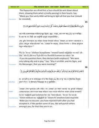Avqv‡Zi aiY cweÎ †KviAv‡bi AvqvZ - evsjv ZiRgv - Bs‡iwR ZiRgv AvqvZ bs
Translation
The Hypocrites are afraid lest a Sura should be sent down about
them, showing them what is (really passing) in their hearts. Say:
be revealed).
65
cÖwZeY©vqb
Iqv jvBs QvAvjZvûg jvBqvK~ jybœv Bbœvgv-Kzbœv- bvL~` y Iqv bvjÔAvey ( ) K zj Avwejøv-
wn Iqv Av-qv-wZnx Iqv ivQ~wjnx KzsZzg ZvQ&ZvnwSEb|
ZiRgv
Ges Zywg Dnv‡`i‡K cÖkœ Kwi‡j Dnviv wbðqB ewj‡e, ÔAvgiv †Zv Avjvc-Av‡jvPbv I
µxov-†KŠZyK Kwi‡ZwQjvg|' ej, Ô†Zvgiv wK Zuuvnvi wb`k©b I Zuvnvi ivm~j‡K
we`ªƒc Kwi‡ZwQ‡j ?'
Transliteration
Wa la-’in-sa- kh -‘ab.
Qul ’abi- - -tahzi-
Translation
If you do question them, they declare (with emphasis): "We were
His Messenger, that you were mocking?"
66
cÖwZeY©vqb
jv- ZvÔZvwh i~ K v` KvdviZzg evÔ`v Cgv-wbKzg ( ) Bb& bvÔdz ÔAvs Z v~BdvwZg wgsKzg
byAvÔh wh e& Z v~BdvZvg& weAvbœvûg Kv-b~ gyRwigxb|
ZiRgv
Ô†Zvgiv †`vl övj‡bi †Póv KwiI bv| †Zvgiv †Zv Cgvb Avbvi ci Kzdix KwiqvQ|
†Zvgv‡`i g‡a¨ †Kvb `j‡K ¶gv Kwi‡jI Ab¨ `j‡K kvw¯— w`e-KviY Zvnviv Acivax|'
Transliteration
-tadh - -nikum. ’In-na‘-fu‘an- -
’ifatim-minkum nu- dhdh -’ifatam-
Translation
Make you no excuses: you have rejected Faith after you had
accepted it. If We pardon some of you, We will punish others
amongst you, for that they are in sin.
Page No # 640
 