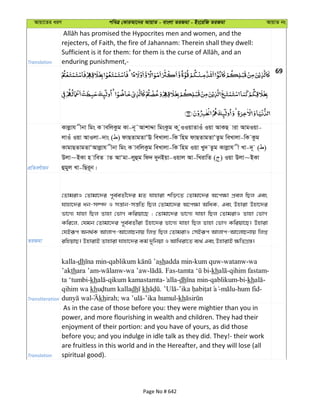 Avqv‡Zi aiY cweÎ †KviAv‡bi AvqvZ - evsjv ZiRgv - Bs‡iwR ZiRgv AvqvZ bs
Translation
rejecters, of Faith, the fire of Jahannam: Therein shall they dwell:
enduring punishment,-
69
cÖwZeY©vqb
Kvjøvh xbv wgs K vewjKzg Kv-b~˜AvkvÏv wgsKzg K zIIqvZvIu Iqv AvKQ viv AvgIqv-
jvIu Iqv AvIjv-`vs ( ) dvQZvgZvÔE weLvjv-wK wng dvQZvgZvÔZzg weLvjv-wK Kzg
KvgvQZvgZvÔAvjøvh xbv wgs K vewjKzg weLvjv-wK wng Iqv Ly` Zzg Kvjøvh x Lv-`~ ( )
Djv~BKv n vweZ vZ AvÔgv-jyûg wd` `ybBqv-Iqvj Av-wLivwZ ( ) Iqv Djv~BKv
ûgyj Lv-wQi~b|
ZiRgv
†ZvgivI †Zvgv‡`i c~e©eZx©‡`i gZ hvnviv kw³‡Z †Zvgv‡`i A‡c¶v cÖej wQj Ges
hvnv‡`i ab-m¤ú` I mš—vb-mš—wZ wQj †Zvgv‡`i A‡c¶v AwaK, Ges Dnviv Dnv‡`i
fv‡M¨ hvnv wQj Zvnv †fvM Kwiqv‡Q ; †Zvgv‡`i fv‡M¨ hvnv wQj †ZvgivI Zvnv †fvM
Kwi‡j, †hgb †Zvgv‡`i c~e©eZx©iv Dnv‡`i fv‡M¨ hvnv wQj Zvnv †fvM Kwiqv‡Q| Dnviv
†hBiƒc Ab_©K Avjvc-Av‡jvPbvq wjß wQj †ZvgivI †mBiƒc Avjvc-Av‡jvPbvq wjß
iwnqvQ| DnvivB Zvnviv hvnv‡`i Kg© `ywbqv I AvwLiv‡Z e¨_© Ges DnvivB ¶wZMÖ¯—|
Transliteration
kalla-dh - shadda min-kum quw-watanw-wa
’akthara ’am- -wa ’aw- . Fas- -kh -qihim fastam-
ta ‘tumbi-kh -qikum kamastamta- -dh -qablikum-bi-kh -
qihim wa kh dh kh . - - -hum fid-
khirah; -’ika humul-kh
Translation
As in the case of those before you: they were mightier than you in
power, and more flourishing in wealth and children. They had their
enjoyment of their portion: and you have of yours, as did those
before you; and you indulge in idle talk as they did. They!- their work
are fruitless in this world and in the Hereafter, and they will lose (all
spiritual good).
Page No # 642
 