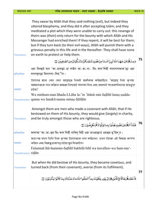 Avqv‡Zi aiY cweÎ †KviAv‡bi AvqvZ - evsjv ZiRgv - Bs‡iwR ZiRgv AvqvZ bs
Translation
meditated a plot which they were unable to carry out: this revenge of
Messenger had enriched them! If they repent, it will be best for them;
grievous penalty in this life and in the Hereafter: They shall have none
on earth to protect or help them.
75
cÖwZeY©vqb
Iqv wgbûgu gvb ÔAv-nv`vjøv-nv jvBb Av-Zv-bv- wgs dv` wjnx jvbvmmvÏvK vbœv Iqv
jvbvK~bvbœv wgbvmmv-wjn xb|
ZiRgv
Dnv‡`i g‡a¨ †Kn †Kn wbKU A½xKvi KwiqvwQj, wbR K…cvq
Avgv‡`i‡K `vb Kwi‡j Avgiv wbðqB mv`vKv w`e Ges Aek¨B mrKg©kxj‡`i Aš—fy©³
nBe|'
Transliteration
Wa minhum- - - - -
- -
Translation
bestowed on them of His bounty, they would give (largely) in charity,
and be truly amongst those who are righteous.
76
cÖwZeY©vqb dvjv¤§v˜Av-Zv-ûg wgs dv` wjnx evwLj~ wenx Iqv ZvIqvjøvIu Iqvûg gyÔwi` ~b|
ZiRgv
AZtci hLb wZwb wbR K…cvq Dnv‡`i‡K `vb Kwi‡jb, ZLb Dnviv GB wel‡q Kvc©Y¨
Kwij Ges wei“×fvevcbœ nBqv gyL wdivBj|
Transliteration
-hummin- -wa hum-mu‘-
Translation
But when He did bestow of His bounty, they became covetous, and
turned back (from their covenant), averse (from its fulfilment).
77
Page No # 646
 