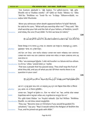 Avqv‡Zi aiY cweÎ †KviAv‡bi AvqvZ - evsjv ZiRgv - Bs‡iwR ZiRgv AvqvZ bs
Transliteration
’Am kuntum sh ’idh ’idh
mimba‘- na‘-budu wa
wa wa wa
Translation
he said to his sons: "What will you worship after me?" They said: "We
134
cÖwZeY©vqb
wZj&Kv D¤§vZzs K v`& LvjvZ ( ) jvnv-gv-KvQvevZ Iqv jvKzg& gv-KvQveZzg ( ) Iqvjv-
ZzQ&Avj~bv ÔAv¤§v-Kv-b~ BqvÔgvj~b|
ZiRgv
†mB wQj GK D¤§Z, Zvnv AZxZ nBqv‡Q| Zvnviv hvnv AR©b Kwiqv‡Q Zvnv Zvnv‡`i|
†Zvgiv hvnv AR©b Ki Zvnv †Zvgv‡`i| Zvnviv hvnv KwiZ †m m¤^‡Ü †Zvgv‡`i †Kvb cÖkœ
Kiv nB‡e bv|
Transliteration
Tilka ‘um-matunqad khalat. kasabat wa kas-abtum.
Translation
That was a people that has passed away. They shall reap the fruit of
what they did, and you of what you do! Of their merits there is no
question in your case!
135
cÖwZeY©vqb
Iqv K v-j~ K~b~ n~`vb AvI bvmv-iv Zvn&Zv`~ ( ) K~ j evj wgjøvZv Beiv-nxgv n vbxdvIu
( ) Iqvgv-Kv-bv wgbvj gyk&wiKxb|
ZiRgv
Zvnviv e‡j, ÔBqvn‚`x ev wLª÷vb nI, wVK c_ cvB‡e|' ej, Ôeis GKwbô nBqv Avgiv
Be&ivnx‡gi ag©v`k© AbymiY Kwie Ges †m gykwiK‡`i Aš—fz©³ wQj bv|'
Transliteration
Wa ’aw Qul bal Millata
sh
Translation
They say: "Become Jews or Christians if you would be guided (To
Page No # 62
 
