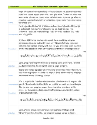 Avqv‡Zi aiY cweÎ †KviAv‡bi AvqvZ - evsjv ZiRgv - Bs‡iwR ZiRgv AvqvZ bs
ZiRgv
hw` †Zvgv‡K Dnv‡`i †Kvb `‡ji wbKU †diZ Av‡bb Ges Dnviv Awfhv‡b evwni
nBevi Rb¨ †Zvgvi AbygwZ cÖv_©bv K‡i, ZLb Zywg ewj‡e, Ô†Zvgiv †Zv Avgvi m‡½
KLbI evwni nB‡e bv Ges †Zvgiv Avgvi m½x nBqv KLbI kÎ“i m‡½ hy× Kwi‡e bv|
†Zvgiv †Zv cÖ_gevi ewmqv _vKvB cQ›`KwiqvwQ‡j ; myZivs hvnviv wcQ‡b _v‡K Zvnv‡`i
m‡½ ewmqvB _vK|'
Transliteration
Fa-’irraja- - -minhum fas-ta’dh -kh
fa-qullantakh- -‘iya ’abadanw-wa lan- - - ‘iya
. -bilqu- -wala marratin faq-
ma- ‘al-kh
Translation
permission to come out (with you), say: "Never shall you come out
with me, nor fight an enemy with me: for you preferred to sit inactive
on the first occasion: Then sit you (now) with those who lag behind."
84
cÖwZeY©vqb
Iqvjv-Zzmvwjø ÔAvjv˜Avn vw`g wgbûg gv-Zv Avev`vIu Iqvjv-ZvKz g ÔAvjv- K vewinx
( ) Bbœvûg Kvdvi~ wejøv-wn Iqv ivQ~wjnx Iqvgv-Z~ Iqvûg dv-wQK‚ b|
ZiRgv
Dnv‡`i g‡a¨ KvnviI g„Zy¨ nB‡j Zywg KLbI Dnvi Rb¨ Rvbvhvi mvjvZ cwo‡e bv Ges
Dnvi Kei-cv‡k¦© `uvovB‡e bv ; Dnviv †Zv I Zuvnvi ivm~j‡K A¯^xKvi KwiqvwQj
Ges cvcvPvix Ae¯’vq Dnv‡`i g„Zy¨ nBqv‡Q|
Transliteration
Wa ’abadanw-wa taqum
Translation
Nor do you ever pray for any of them that dies, nor stand at his
of perverse rebellion.
85
cÖwZeY©vqb
Iqvjv-ZzÔwReKv AvgIqv-jyûg Iqv˜AvIjv-`yûg ( ) Bbœvgv-BDix`yjøv-û AvBu
BDÔAvh wh evûg wenv-wd``ybBqv- Iqv ZvSnvK v AvsdzQyûg Iqv ûg Kv-wdiƒb|
Page No # 650
 