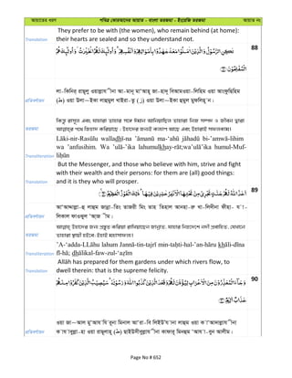 Avqv‡Zi aiY cweÎ †KviAv‡bi AvqvZ - evsjv ZiRgv - Bs‡iwR ZiRgv AvqvZ bs
Translation
They prefer to be with (the women), who remain behind (at home):
their hearts are sealed and so they understand not.
88
cÖwZeY©vqb
jv-wKwbi& ivQ~jy Iqvjøvh xbv Av-gvb~ gvÔAvn~ Rv-nv`~ weAvgIqv-wjwng Iqv AvsdzwQwng
( ) Iqv Djv~BKv jvûgyj LvBiv-Zz ( ) Iqv Djv~BKv ûgyj gydwjn~ b|
ZiRgv
wKš—z ivm~j Ges hvnviv Zvnvi m‡½ Cgvb AvwbqvwQj Zvnviv wbR m¤ú` I Rxeb Øviv
Transliteration
walladh
wa ’anfusihim. Wa lahumulkh humul-Muf-
Translation
But the Messenger, and those who believe with him, strive and fight
with their wealth and their persons: for them are (all) good things:
and it is they who will prosper.
89
cÖwZeY©vqb
AvÔAvÏvjøv-û jvûg Rvbœv-wZs ZvRix wgs Zvn wZnvj Avbnv-iæ Lv-wj`xbv dxnv- h v-
wjKvj dvISyj ÔAv&R xg|
ZiRgv
Dnv‡`i Rb¨ cÖ¯—yZ Kwiqv ivwLqv‡Qb RvbœvZ, hvnvi wbæ‡`‡k b`x cÖevwnZ, †hLv‡b
Zvnviv ¯’vqx nB‡e; BnvB gnvmvdj¨|
Transliteration
lahum kh
dh
Translation dwell therein: that is the supreme felicity.
90
cÖwZeY©vqb
Iqv Rv~Avj gyÔAvh wh i~bv wgbvj AvÔiv-we wjBDÕh vbv jvûg Iqv K vÔAv`vjøvh xbv
K vh veyjøv-nv Iqv ivQ~jvn~ ( ) QvBDmxeyjøvh xbv Kvdvi~ wgbûg ÔAvh v-eyb Avjxg|
Page No # 652
 