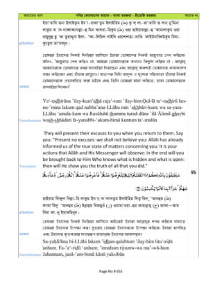 Avqv‡Zi aiY cweÎ †KviAv‡bi AvqvZ - evsjv ZiRgv - Bs‡iwR ZiRgv AvqvZ bs
cÖwZeY©vqb
BqvÔZvwh iƒbv BjvBKzg Bh v-ivRvÔZzg BjvBwng ( ) Kz j& jv-ZvÔZvwh iƒ jvb& byÕwgbv
jvKzg K v` bveŸvAvbvjøv-û wgb AvLev-wiKzg ( ) Iqv QvBqvivjøv-û ÔAvgvjvKzg Iqv
ivQ~jyû Qz ¤§v ZzivÏ~bv Bjv- ÔAv-wjwgj MvBwe Iqvkkvnv-`vwZ dvBDbvweŸDKzg wegv-
KzsZzg ZvÔgvj~b|
ZiRgv
†Zvgiv Dnv‡`i wbKU wdwiqv Avwm‡j Dnviv †Zvgv‡`i wbKU ARynvZ †ck Kwi‡e|
ewjI, ÔARynvZ †ck KwiI bv, Avgiv †Zvgv‡`i‡K KLbI wek¦vm Kwie bv ;
Avgv‡`i‡K †Zvgv‡`i Lei RvbvBqv w`qv‡Qb Ges Aek¨B †Zvgv‡`i Kvh©Kjvc
j¶¨ Kwi‡eb Ges Zuvnvi ivm~jI| AZtci whwb A`„k¨ I `„‡k¨i cwiÁvZv Zuvnvi wbKU
†Zvgv‡`i‡K cÖZ¨vewZ©Z Kiv nB‡e Ges wZwb †Zvgiv hvnv Kwi‡Z, Zvnv †Zvgv‡`i‡K
RvbvBqv w`‡eb|'
Transliteration
Ya‘- dh -kum’idh -tum ’ilay-him.Qul- -tadh -
nu-’mina lakum qad nabba’ana- kh -kum; wa sa-yara-
- thumma turad- -ghaybi
wash-sh -yunabbi-’ukum- -
Translation
They will present their excuses to you when you return to them. Say
informed us of the true state of matters concerning you: It is your
be brought back to Him Who knows what is hidden and what is open:
then will He show you the truth of all that you did."
95
cÖwZeY©vqb
QvBqvn wjd~bv wejøv-wn jvKzg Bh vs K vjveZzg BjvBwng wjZzÔwi` ~ ÔAvbûg ( )
dvAvÔwi`~ ÔAvbûg ( ) Bbœvûg wiRQyIu ( ) IqvgvÕIqv-ûg Rvnvbœvgy ( ) RvSv~Avg
wegv Kv-b~ BqvKwQe~b|
ZiRgv
†Zvgiv Dnv‡`i wbKU wdwiqv Avwm‡j AwP‡iB Dnviv kc_ Kwi‡e hvnv‡Z
†Zvgiv Dnv‡`i D‡c¶v Ki| myZivs †Zvgiv Dnv‡`i‡K D‡c¶v Kwi‡e; Dnviv AcweÎ
Ges Dnv‡`i K…ZK‡g©i dj¯^iƒc Rvnvbœvg Dnv‡`i Avevm¯’j|
Transliteration
Sa- - dhan-qalabtum ’ilay- -
anhum. Fa-’a‘- ; ’innahum rijsunw-wa ma’- -hum
Jahannam, -’am-
Page No # 655
 