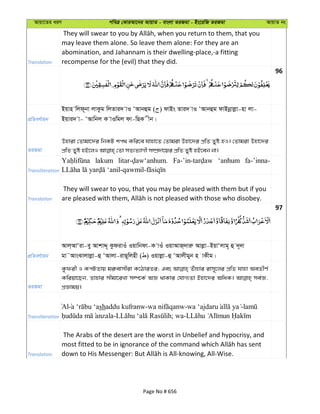 Avqv‡Zi aiY cweÎ †KviAv‡bi AvqvZ - evsjv ZiRgv - Bs‡iwR ZiRgv AvqvZ bs
Translation
may leave them alone. So leave them alone: For they are an
abomination, and Jahannam is their dwelling-place,-a fitting
recompense for the (evil) that they did.
96
cÖwZeY©vqb
Bqvn wjd~bv jvKzg wjZvi` vI ÔAvbûg ( ) dvBs Zvi` vI ÔAvbûg dvBbœvjøv-nv jv-
Bqvi` v- ÔAvwbj K vIwgj dv-wQK xb|
ZiRgv
Dnviv †Zvgv‡`i wbKU kc_ Kwi‡e hvnv‡Z †Zvgiv Dnv‡`i cÖwZ Zyó nI| †Zvgiv Dnv‡`i
Transliteration
lakum ‘anhum fa-’inna-
Translation
They will swear to you, that you may be pleased with them but if you
97
cÖwZeY©vqb
Avj&AvÔiv-ey AvkvÏ~ KzdivIu Iqvwbdv-K vIu IqvAvR&`viæ Avjøv-BqvÔjvg~ û `~`v
gv˜AvsSvjvjøv-û ÔAvjv-ivQ~wjnx ( ) Iqvjøv-û ÔAvjxgyb n vKxg|
ZiRgv
Kzdix I KcUZvq gi“evmxiv K‡VviZi; Ges Zuuvnvi ivm~‡ji cÖwZ hvnv AeZxY©
Kwiqv‡Qb, Zvnvi mxgv‡iLv m¤ú‡K© AÁ _vKvi †hvM¨Zv Bnv‡`i AwaK| me©Á,
cÖÁvgq|
Transliteration
Al shaddu kufranw- - -
- ; wa-
Translation
The Arabs of the desert are the worst in Unbelief and hypocrisy, and
Page No # 656
 