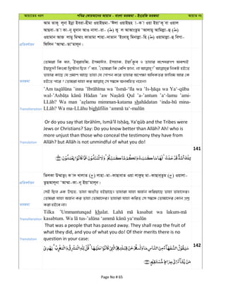 Avqv‡Zi aiY cweÎ †KviAv‡bi AvqvZ - evsjv ZiRgv - Bs‡iwR ZiRgv AvqvZ bs
cÖwZeY©vqb
Avg ZvK~ j~bv Bbœv Beiv-nxgv IqvBQgv-ÔCjv IqvBQn v-K v Iqv BqvÔK~ ev Iqvj
AvQev-Z v Kv-b~ n~`vb AvI bvmv-iv- ( ) Ky j AvAvsZzg ÔAvjvgy Avwgjøv-û ( )
Iqvgvb AvR jvgy wg¤§vs KvZvgv kvnv-`vZvb ÔBs`vn~ wgbvjøv-wn ( ) Iqvgvjøv-û weMv-
wdwjb ÔAv¤§v-ZvÔgvj~b|
ZiRgv
†Zvgiv wK ej, ÔBe&ivnxg, BmgvCj, BmnvK, BqvÔK‚e I Zvnvi eskaiMY Aek¨B
Bqvn‚`x wKsev wLª÷vb wQj ?' ej, Ô†Zvgiv wK †ewk Rvb, bv wbKU nB‡Z
Zvnvi Kv‡Q †h cÖgvY Av‡Q Zvnv †h †Mvcb K‡i Zvnvi A‡c¶v AwaKZi Rvwjg Avi †K
Transliteration
’Am ’inna wa wa wa
’aw Qul ’a-’antum ’a‘-lamu ’ami-
Wa man mimman-katama sh mina-
gh
Translation
more unjust than those who conceal the testimony they have from
141
cÖwZeY©vqb
wZjKv D¤§vZzs K v` LvjvZ ( ) jvnv-gv-KvQvevZ Iqv jvKzg& gv-KvQve&Zzg ( ) Iqvjv-
ZzQAvj~bv ÔAv¤§v-Kv-b~ BqvÔgvj~b|
ZiRgv
†mB wQj GK D¤§Z, Zvnv AZxZ nBqv‡Q| Zvnviv hvnv AR©b Kwiqv‡Q Zvnv Zvnv‡`i|
†Zvgiv hvnv AR©b Ki Zvnv †Zvgv‡`i| Zvnviv hvnv KwiZ †m m¤^‡Ü †Zvgv‡`i †Kvb cÖkœ
Kiv nB‡e bv|
Transliteration
Tilka ’Ummantunqad khalat. kasabat wa
Translation
That was a people that has passed away. They shall reap the fruit of
what they did, and you of what you do! Of their merits there is no
question in your case:
142
Page No # 65
 