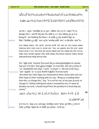 Avqv‡Zi aiY cweÎ †KviAv‡bi AvqvZ - evsjv ZiRgv - Bs‡iwR ZiRgv AvqvZ bs
15
cÖwZeY©vqb
Iqv Bh v- ZzZ&jv-ÔAvjvBwng Av-qv-Zzbv- evBwqbv-wZs ( ) K v-jvjøvh xbv jv-
BqviR~bv wjK v~AvbvÕwZ weKz iAv-wbb MvBwi nv-h v-AvI evwÏjû ( ) Kz j gv-
BqvK~by jx˜ Avb DevwÏjvn~ wgb wZjK v~B bvdQx ( ) Bb& AvËvweÔD Bjøv-gv-
BDn v˜BjvBBqv ( ) Bbœx˜ AvLv-dy Bb ÔAvmvBZz iveŸx ÔAvh v-ev BqvIwgb ÔAvR xg|
ZiRgv
hLb Avgvi AvqvZ, hvnv my¯úó, Zvnv‡`i wbKU cvV Kiv nq ZLb hvnviv Avgvi
mv¶v‡Zi Avkv †cvlY K‡i bv Zvnviv e‡j, ÔAb¨ GK KziAvb Avb Bnv Qvov, A_ev
Bnv‡K e`jvI|' ej, ÔwbR nB‡Z Bnv e`jvb Avgvi KvR bq| Avgvi cÖwZ hvnv Inx nq,
Avwg †Kej ZvnviB AbymiY Kwi| Avwg Avgvi cÖwZcvj‡Ki Aeva¨Zv Kwi‡j Aek¨B
Avwg gnvw`e‡mi kvw¯—i AvksKv Kwi|
Transliteration
Wa ’idh - - dh
-Qur- gh dh -dilh. -
- - ; - - ;
kh - dh
Translation
But when Our Clear Signs are rehearsed to them, those who rest not
their hope on their meeting with Us, Say: "Bring us a reading other
than this, or change this," Say: "It is not for me, of my own accord, to
change it: I follow nothing but what is revealed to me: if I were to
disobey my Lord, I should myself fear the penalty of a Great Day (to
come)."
16
cÖwZeY©vqb
Kz j jvI kv~Avjøv-û gv-ZvjvIZzn~ ÔAvjvBKzg Iqvjv˜Av`iv-Kzg wenx ( ) dvK v`
jvweQ Zz dxKzg ÔDgyivg wgs K vewjnx ( ) Avdvjv- ZvÔwK j~b|
Page No # 680
 