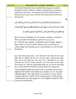 Avqv‡Zi aiY cweÎ †KviAv‡bi AvqvZ - evsjv ZiRgv - Bs‡iwR ZiRgv AvqvZ bs
Translation
But when he delivereth them, behold! they transgress insolently
through the earth in defiance of right! O mankind! your insolence is
against your own souls,- an enjoyment of the life of the present: in
the end, to Us is your return, and We shall show you the truth of all
that you did.
24
cÖwZeY©vqb
Bbœvgv-gvQ vjyj n vqv-wZ`&`ybBqv-Kvgv~Bb AvsSvjbv-û wgbvQQvgv~B dvLZvjvZ v
wenx bvev-Zzj Aviw` wg¤§v-BqvÕKzjyb&bv-Qy Iqvj AvbÔAv-gy ( ) n vËv-
Bh v˜AvLvh vwZj Avi` y SyLiædvnv- IqvS&SvBqvbvZ IqvR vbœv Avnjynv- Avbœvûg K v-
w`i~bv ÔAvjvBnv˜ ( ) AvZv-nv˜Avgiæbv-jvBjvb AvI bvnv-ivs dvRvÔAvjbv-nv-
n vmx`vs KvAvjøvg ZvMbv wejAvgwQ ( ) Kvh v-wjKv bydvmwmjyj Av-qv-wZ wjK vIwgBu
BqvZvdv°vi~b|
ZiRgv
e¯—yZ cvw_©e Rxe‡bi `„óvš— GBiƒc : †hgb Avwg AvKvk nB‡Z evwi el©Y Kwi hÏ¦viv
f~wgR Dw™¢` Nb-mwbœweó nBqv D`&MZ nq, hvnv nB‡Z gvbyl I RxeRš—y Avnvi Kwiqv
_v‡K| AZtci hLb f~wg Zvnvi †kvfv aviY K‡i I bqbvwfivg nq Ges Dnvi
AwaKvwiMY g‡b K‡i Dnv Zvnv‡`i AvqËvaxb, ZLb w`e‡m A_ev iRbx‡Z Avgvi
wb‡`©k Avwmqv c‡o I Avwg Dnv Ggbfv‡e wbg~©j Kwiqv †`B, †hb MZKvjI Dnvi Aw¯—Z¡
wQj bv| GBfv‡e Avwg wb`k©bvejx wek`fv‡e wee„Z Kwi wPš—vkxj m¤úÖ`v‡qi Rb¨|
Transliteration
thalul- - - - -’i
fakh - - - ;
’idh kha-dhatil- kh- -
- - -ran faja
-ka-’allam taghna bil-’ams! Kadh -lul
li-qawminy-yata-
Page No # 685
 