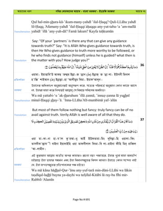 Avqv‡Zi aiY cweÎ †KviAv‡bi AvqvZ - evsjv ZiRgv - Bs‡iwR ZiRgv AvqvZ bs
Transliteration
Qul hal-min-shura- -’ikum-many- - ? Quli-
lil- . - - -yut-taba-‘a ’am-
-yuh- ? ?
Translation
Say: "Of your ´partners´ is there any that can give any guidance
then He Who gives guidance to truth more worthy to be followed, or
he who finds not guidance (himself) unless he is guided? what then is
the matter with you? How judge you?"
36
cÖwZeY©vqb
Iqvgv- BqvËvweÔD AvKQ viæûg Bjøv-R vbœvb ( ) BbœvR& R vbœv jv- BDMbx wgbvj
n vw° kvBAvb ( ) Bbœvjøv-nv ÔAvjxgyg wegv- BqvdÔAvj~b|
ZiRgv
Dnv‡`i AwaKvsk Abygv‡biB AbymiY K‡i, m‡Z¨i cwie‡Z© Abygvb †Kvb Kv‡R Av‡m
Transliteration
-‘u ’ak-th ; - gh
minal- shay- . ’Inna- - -
Translation
But most of them follow nothing but fancy: truly fancy can be of no
37
cÖwZeY©vqb
Iqv gv-Kv-bv nv-h vj Kz iAv-by AvBu BDdZviv-wgs `~wbjøv-wn Iqvjv-wKs
Zvm`xK vjøvh x evBbv Bqv`vBwn Iqv Zvdmxjvj wKZv-we jv-ivBev dxwn wgi& ivweŸj
ÔAv-jvgxb|
ZiRgv
GB KziAvb e¨ZxZ Aci KvnviI iPbv bq| c¶vš—‡i, Bnvi c~‡e© hvnv AeZxY©
nBqv‡Q Bnv Zvnvi mg_©b Ges Bnv weavbmg~‡ni wek` e¨vL¨v| Bnv‡Z †Kvb m‡›`n bvB
†h, Bnv RMZmg~‡ni cÖwZcvj‡Ki c¶ nB‡Z|
Transliteration
dhal-Qur- -yuf- - -
-ladh - - - -
Rabbil-
Page No # 691
 