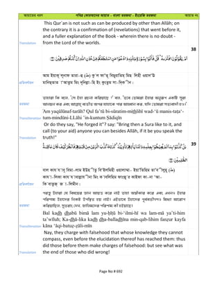 Avqv‡Zi aiY cweÎ †KviAv‡bi AvqvZ - evsjv ZiRgv - Bs‡iwR ZiRgv AvqvZ bs
Translation
the contrary it is a confirmation of (revelations) that went before it,
and a fuller explanation of the Book - wherein there is no doubt -
from the Lord of the worlds.
38
cÖwZeY©vqb
Avg BqvK~ j~bvd Zviv-û ( ) Kz j dvÕZ~ weQ~ivwZg& wgQ wjnx Iqv`ÔE
gvwbQ&ZvZ vÔAvZzg wgs `~wbjøv-wn Bs KzsZzg mv-w`&K xb|
ZiRgv
Zvnviv wK e‡j, Ô†m Bnv iPbv Kwiqv‡Q ?' ej, ÔZ‡e †Zvgiv Bnvi Abyiƒc GKwU m~iv
Transliteration
- ? - -mith - - -
tum- - -
Translation
Or do they say, "He forged it"? say: "Bring then a Sura like to it, and
truth!"
39
cÖwZeY©vqb
evj Kvh h ve~ wegv-jvg BDn xZz weÔBjwgnx Iqvjv¤§v- BqvÕwZwng ZvÕe xjyn~ ( )
Kvh v-wjKv Kvh h vevjøvh xbv wgs K vewjwng dvsRy i KvBdv Kv-bv ÔAv-
wK evZzR& R v-wjgxb|
ZiRgv
ciš—y Dnviv †h wel‡qi Ávb AvqË K‡i bvB Zvnv A¯^xKvi K‡i Ges GLbI Bnvi
cwiYvg Dnv‡`i wbKU Dcw¯’Z nq bvB| GBfv‡e Dnv‡`i c~e©eZx©MYI wg_¨v Av‡ivc
KwiqvwQj, myZivs †`L, Rvwjg‡`i cwiYvg Kx nBqv‡Q|
Transliteration
Bal kadh dh lam wa ya’ti-him
Ka-dh kadh dha-balladh min-qab-lihim kayfa
Translation
Nay, they charge with falsehood that whose knowledge they cannot
compass, even before the elucidation thereof has reached them: thus
did those before them make charges of falsehood: but see what was
the end of those who did wrong!
Page No # 692
 