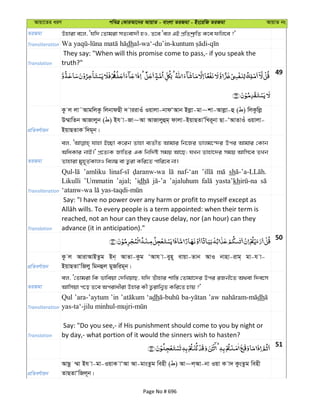 Avqv‡Zi aiY cweÎ †KviAv‡bi AvqvZ - evsjv ZiRgv - Bs‡iwR ZiRgv AvqvZ bs
ZiRgv Dnviv e‡j, Ôhw` †Zvgiv mZ¨ev`x nI, Z‡e Ôej GB cÖwZkª“wZ K‡e dwj‡e ?'
Transliteration dh
Translation
They say: "When will this promise come to pass,- if you speak the
truth?"
49
cÖwZeY©vqb
Kz j jv˜AvgwjKz wjbvdQx ` viivIu Iqvjv-bvdÔAvb Bjøv-gv~kv-Avjøv-û ( ) wjKzwjø
D¤§vwZb AvRvjyb ( ) Bh v-Rv~Av AvRvjyûg& dvjv-BqvQZvÕwLi~bv Qv-ÔAvZvIu Iqvjv-
BqvQZvK w`g~b|
ZiRgv
ej, hvnv B”Qv K‡ib Zvnv e¨ZxZ Avgvi wb‡Ri fvjg‡›`i Dci Avgvi †Kvb
AwaKvi bvB|' cÖ‡Z¨K RvwZi GK wbw`©ó mgq Av‡Q; hLb Zvnv‡`i mgq Avwm‡e ZLb
Zvnviv gyn~Z©KvjI wej¤^ ev Z¡iv Kwi‡Z cvwi‡e bv|
Transliteration
’amliku naf-‘an sh
Likulli ’Ummatin ’ajal; ’idh ’ajaluhum yasta’kh
Translation
Say: "I have no power over any harm or profit to myself except as
reached, not an hour can they cause delay, nor (an hour) can they
advance (it in anticipation)."
50
cÖwZeY©vqb
Kz j AvivAvBZzg Bb& AvZv-Kzg ÔAvh v-eyn~ evqv-Zvb AvI bvnv-ivg& gv-h v-
BqvQZvÔwRjy wgbûj gyRwig~b|
ZiRgv
ej, Ô†Zvgiv wK fvweqv †`wLqvQ, hw` Zuvnvi kvw¯— †Zvgv‡`i Dci iRbx‡Z A_ev w`e‡m
Avwmqv c‡o Z‡e Acivaxiv Dnvi Kx Z¡ivwb¦Z Kwi‡Z Pvq ?'
Transliteration
Qul ’ara-’aytum ’in ‘adh ’aw dh
Translation
Say: "Do you see,- if His punishment should come to you by night or
by day,- what portion of it would the sinners wish to hasten?
51
cÖwZeY©vqb
AvQz ¤§v Bh v-gv-IqvK vÔAv Av-gvsZzg wenx ( ) Av~j&Av-bv Iqv K v` KzsZzg wenx
ZvQZvÔwRj~b|
Page No # 696
 
