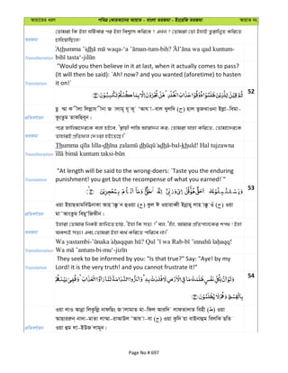 Avqv‡Zi aiY cweÎ †KviAv‡bi AvqvZ - evsjv ZiRgv - Bs‡iwR ZiRgv AvqvZ bs
ZiRgv
†Zvgiv wK Bnv NwUevi ci Bnv wek¦vm Kwi‡e ? GLb ? †Zvgiv †Zv BnvB Z¡ivwb¦Z Kwi‡Z
PvwnqvwQ‡j!
Transliteration
Athumma ’idh - -tum-bih? -
-
Translation
"Would you then believe in it at last, when it actually comes to pass?
(It will then be said): ´Ah! now? and you wanted (aforetime) to hasten
it on!´
52
cÖwZeY©vqb
Qz ¤§v K xjv wjjøvh xbv R vjvg~ h~ K~ ÔAvh v-evj Lyjw` ( ) nvj ZzRSvIbv Bjøv-wegv-
KzsZzg ZvKwQe~b|
ZiRgv
c‡i Rvwjg‡`i‡K ejv nB‡e, Ô¯’vqx kvw¯— Av¯^v`b Ki; †Zvgiv hvnv Kwi‡Z, †Zvgv‡`i‡K
ZvnviB cÖwZdj †`Iqv nB‡Z‡Q|'
Transliteration
Th -dh dh dh -bal-khuld! Hal tujzawna
-
Translation
"At length will be said to the wrong-doers: ´Taste you the enduring
punishment! you get but the recompense of what you earned!´"
53
cÖwZeY©vqb
Iqv BqvQZvgweEbvKv Avn v°z b ûIqv ( ) Kzj C IqviveŸx Bbœvn~ jvn v°z Iu ( ) Iqv
gv˜AvsZzg wegyÔwRSxb|
ZiRgv
Dnviv †Zvgvi wbKU Rvwb‡Z Pvq, ÔBnv wK mZ¨ ?' ej, Ônu¨v, Avgvi cÖwZcvj‡Ki kc_ ! Bnv
Aek¨B mZ¨| Ges †Zvgiv Bnv e¨_© Kwi‡Z cvwi‡e bv|'
Transliteration
Wa yastambi- ? - !
-bi-mu‘-
Translation
They seek to be informed by you: "Is that true?" Say: "Aye! by my
Lord! it is the very truth! and you cannot frustrate it!"
54
cÖwZeY©vqb
Iqv jvI Avbœv wjKzwjø bvdwQs R vjvgvZ gv-wdj Aviw` jvdZv`vZ wenx ( ) Iqv
AvQviiæb& bv`v-gvZv jv¤§v-ivAvDj ÔAvh v-ev ( ) Iqv Kzw` qv evBbvûg wejwK QwZ
Iqv ûg jv-BDR jvg~b|
Page No # 697
 
