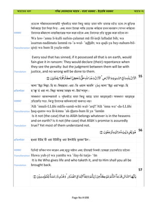 Avqv‡Zi aiY cweÎ †KviAv‡bi AvqvZ - evsjv ZiRgv - Bs‡iwR ZiRgv AvqvZ bs
ZiRgv
cÖ‡Z¨K mxgvjsNbKvixB c„w_ex‡Z hvnv wKQy Av‡Q Zvnv hw` Zvnvi nBZ Z‡e †m gyw³i
wewbg‡q Dnv w`qv w`Z ; Ges hLb Dnviv kvw¯— cÖZ¨¶ Kwi‡e ZLb gb¯—vc †Mvcb Kwi‡e|
Dnv‡`i gxgvsmv b¨vqwePv‡ii m‡½ Kiv nB‡e Ges Dnv‡`i cÖwZ Ryjyg Kiv nB‡e bv|
Transliteration
Wa law-’anna li-kulli nafsin- ; wa
asarrun- -’a-wul- ’adh ; -ya bay-nahum-bil-
-
Translation
Every soul that has sinned, if it possessed all that is on earth, would
fain give it in ransom: They would declare (their) repentance when
they see the penalty: but the judgment between them will be with
justice, and no wrong will be done to them.
55
cÖwZeY©vqb
Avjv˜Bbœv wjjøv-wn gv-wdQQvgv-Iqv-wZ Iqvj Aviw` ( ) Avjv˜Bbœv IqvÔ`vjøv-wn
n v°z Iu Iqv jv-wKbœv AvKQ vivûg jv-BqvÔjvg~b|
ZiRgv
mveavb! AvKvkgÊjx I c„w_ex‡Z hvnv wKQy Av‡Q Zvnv mveavb!
cÖwZkÖ“wZ mZ¨, wKš—y Dnv‡`i AwaKvskB AeMZ bq|
Transliteration
- - - - ? -da-
-qunw- -kinna ’ak-thara-
Translation true? Yet most of them understand not.
56
cÖwZeY©vqb ûIqv BDn qx Iqv BDgxZz Iqv BjvBwn ZziRvÔEb|
ZiRgv wZwbB Rxeb `vb K‡ib Ges g„Zy¨ NUvb Ges ZuvnviB wbKU †Zvgiv cÖZ¨vewZ©Z nB‡e|
Transliteration
Translation
It is He Who gives life and who taketh it, and to Him shall you all be
brought back.
57
Page No # 698
 