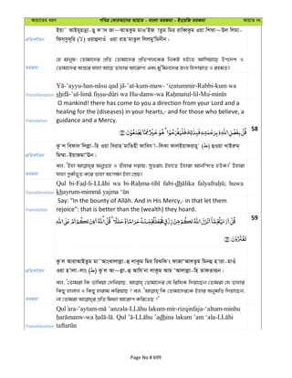 Avqv‡Zi aiY cweÎ †KviAv‡bi AvqvZ - evsjv ZiRgv - Bs‡iwR ZiRgv AvqvZ bs
cÖwZeY©vqb
Bqv˜ AvBq~nvbœv-Qy K v` Rv~AvZKzg gvIÔBR vZzg wgi ivweŸKzg Iqv wkdv~Dj wjgv-
wdm&mz`~wi ( ) Iqvû`vIu Iqv ivn gvZzj wjjgyÕwgbxb|
ZiRgv
†n gvbyl! †Zvgv‡`i cÖwZ †Zvgv‡`i cÖwZcvj‡Ki wbKU nB‡Z Avwmqv‡Q Dc‡`k I
†Zvgv‡`i Aš—‡i hvnv Av‡Q Zvnvi Av‡ivM¨ Ges gy'wgb‡`i Rb¨ wn`vqvZ I ingZ|
Transliteration
-’ayyu-han- -’at-kum-maw- -Rabbi-kum wa
sh -’ul- - -danw- -lil-Mu-
Translation
O mankind! there has come to you a direction from your Lord and a
healing for the (diseases) in your hearts,- and for those who believe, a
guidance and a Mercy.
58
cÖwZeY©vqb
Kz j wedv` wjjøv-wn Iqv weivn gvwZnx dvweh v-wjKv dvjBqvdivn~ ( ) ûIqv LvBiæg&
wg¤§v-BqvRgvÔEb|
ZiRgv
ej, ÔBnv AbyMÖ‡n I Zuvnvi `qvq; myZivs Bnv‡Z Dnviv Avbw›`Z nDK|' Dnviv
hvnv cyÄxf~Z K‡i Zvnv A‡c¶v Bnv †kÖq|
Transliteration
Qul wa fabi-dh huwa
kh
Translation rejoice": that is better than the (wealth) they hoard.
59
cÖwZeY©vqb
Kz j AvivAvBZzg gv˜AvsSvjvjøv-û jvKzg wgi wiSwK s dvRvÔAvjZzg wgbû n viv-gvIu
Iqv n vjv-jvs ( ) Kz j Av~jøv-û Avwh bv jvKzg Avg ÔAvjvjøv-wn ZvdZviƒb|
ZiRgv
ej, Ô†Zvgiv wK fvweqv †`wLqvQ, †Zvgv‡`i †h wiwhK w`qv‡Qb †Zvgiv †h Zvnvi
wKQy nvjvj I wKQy nvivg KwiqvQ ? ej, wK †Zvgv‡`i‡K Bnvi AbygwZ w`qv‡Qb,
Transliteration
-’aytum- - -mir-rizqinfaja-‘altum-minhu
- - . - dhina lakum ’am ‘ala-
Page No # 699
 