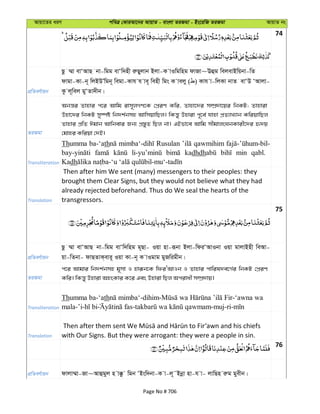 Avqv‡Zi aiY cweÎ †KviAv‡bi AvqvZ - evsjv ZiRgv - Bs‡iwR ZiRgv AvqvZ bs
74
cÖwZeY©vqb
Qz ¤§v evÔAvQ bv-wgg evÔw`nx iæQyjvb Bjv-K vIwgwng dvRv~Eûg wejevBwqbv-wZ
dvgv-Kv-b~ wjBDÕwgb~ wegv-Kvh h ve~ wenx wgs K vejy ( ) Kvh v-wjKv bvZ evÔD ÔAvjv-
Kz j~wej gyÔZv`xb|
ZiRgv
Abš—i Zvnvi c‡i Avwg ivm~jMY‡K †cÖiY Kwi, Zvnv‡`i m¤úÖ`v‡qi wbKU; Zvnviv
Dnv‡`i wbKU my¯úó wb`k©bmn AvwmqvwQj| wKš—y Dnviv c~‡e© hvnv cÖZ¨vL¨vb KwiqvwQj
Zvnvi cÖwZ Cgvb Avwbevi Rb¨ cÖ¯—yZ wQj bv| GBfv‡e Avwg mxgvjsNbKvix‡`i ü`q
†gvni Kwiqv †`B|
Transliteration
Thumma ba-‘ath Rusulan qawmihim
kadhdh min qabl.
Kadh
Translation
Then after him We sent (many) messengers to their peoples: they
brought them Clear Signs, but they would not believe what they had
already rejected beforehand. Thus do We seal the hearts of the
transgressors.
75
cÖwZeY©vqb
Qz ¤§v evÔAvQ bv-wgg evÔw`wng g~Qv- Iqv nv-iƒbv Bjv-wdiÔAvIbv Iqv gvjvBnx weAv-
qv-wZbv- dvQZvK&evi~ Iqv Kv-b~ K vIgvg gyRwigxb|
ZiRgv
c‡i Avgvi wb`k©bmn g~mv I nviƒb‡K wdiÔAvIb I Zvnvi cvwil`e‡M©i wbKU †cÖiY
Kwi| wKš—y Dnviv AnsKvi K‡i Ges Dnviv wQj Acivax m¤úÖ`vq|
Transliteration
Thumma ba-‘ath -dihim- -‘awna wa
mala-’i- - -muj-ri-
Translation with Our Signs. But they were arrogant: they were a people in sin.
76
cÖwZeY©vqb dvjv¤§v-Rv~Avûgyj n v°z wgb ÔBsw`bv-K v-j~˜Bbœv nv-h v- jvwQn iæg gyexb|
Page No # 706
 