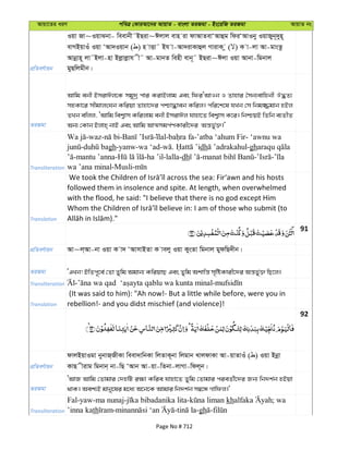 Avqv‡Zi aiY cweÎ †KviAv‡bi AvqvZ - evsjv ZiRgv - Bs‡iwR ZiRgv AvqvZ bs
cÖwZeY©vqb
Iqv Rv~IqvSbv- weevbx˜BQiv~Cjvj evn iv dvAvZevÔAvûg wdiÔAvIby IqvRyb~`yn~
evMBqvIu Iqv ÔAv`Iqvb ( ) n vËv˜ Bh v-Av`ivKvûj MvivK z ( ) K v-jv Av-gvsZz
Avbœvn~ jv˜Bjv-nv Bjøvjøvh x˜ Av-gvbZ wenx evb~˜ BQiv~Cjv Iqv Avbv-wgbvj
gyQwjgxb|
ZiRgv
Avwg ebx BmivCj‡K mgy`ª cvi KivBjvg Ges wdiÔAvIb I Zvnvi ˆmb¨evwnbx J×Z¨
mnKv‡i mxgvjsNb Kwiqv Zvnv‡`i cðv×veb Kwij| cwi‡k‡l hLb †m wbg¾gvb nBj
ZLb ewjj, ÔAvwg wek¦vm Kwijvg ebx BmivCj hvnv‡Z wek¦vm K‡i| wbðqB wZwb e¨ZxZ
Ab¨ †Kvb Bjvn& bvB Ges Avwg AvÍmgc©YKvix‡`i Aš—f©y³|'
Transliteration
-waz- - - -’atba ‘ahum Fir- ‘awnu wa
- gh-yanw-wa ‘ad- . dh -gh
-mantu ’anna- -ha ’il-lalla-dh - - -
wa ’ana minal-Musli-
Translation
followed them in insolence and spite. At length, when overwhelmed
with the flood, he said: "I believe that there is no god except Him
91
cÖwZeY©vqb Av~j&Av-bv Iqv K v` ÔAvmvBZv K vejy Iqv KysZv wgbvj gydwQ`xb|
ZiRgv ÔGLb! BwZc~‡e© †Zv Zywg Agvb¨ KwiqvQ Ges Zywg Akvwš— m„wóKvix‡`i Aš—f©y³ wQ‡j|
Transliteration - -
Translation
(It was said to him): "Ah now!- But a little while before, were you in
rebellion!- and you didst mischief (and violence)!
92
cÖwZeY©vqb
dvjBqvIgv bybvR&RxKv weev`vwbKv wjZvK~bv wjgvb LvjdvKv Av-qvZvIu ( ) Iqv Bbœv
KvQ xivg wgbvb& bv-wQ ÔAvb Av-qv-wZbv-jvMv-wdj~b|
ZiRgv
ÔAvR Avwg †Zvgvi †`nwU i¶v Kwie hvnv‡Z Zywg †Zvgvi cieZ©x‡`i Rb¨ wb`k©b nBqv
_vK| Aek¨B gvby‡li g‡a¨ A‡b‡K Avgvi wb`k©b m¤^‡Ü Mvwdj|'
Transliteration
Fal-yaw-ma nunaj- - kh ; wa
’inna kath - - -gh -
Page No # 712
 