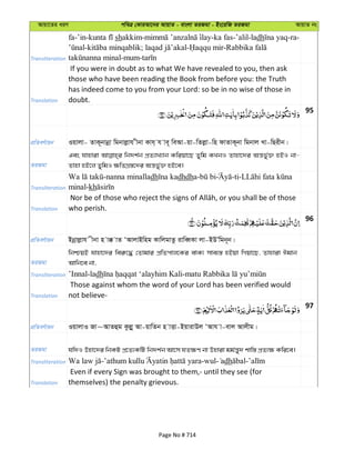 Avqv‡Zi aiY cweÎ †KviAv‡bi AvqvZ - evsjv ZiRgv - Bs‡iwR ZiRgv AvqvZ bs
Transliteration
fa-’in- shakkim- -ka fas-’alil-ladh -ra-
- ; - -
-mum-
Translation
If you were in doubt as to what We have revealed to you, then ask
those who have been reading the Book from before you: the Truth
has indeed come to you from your Lord: so be in no wise of those in
doubt.
95
cÖwZeY©vqb Iqvjv- ZvK~bvbœv wgbvjøvh xbv Kvh& h ve~ weAv-qv-wZjøv-wn dvZvK~bv wgbvj Lv-wQixb|
ZiRgv
Ges hvnviv wb`k©b cÖZ¨vL¨vb Kwiqv‡Q Zywg KLbI Zvnv‡`i Aš—f©y³ nBI bv-
Zvnv nB‡j ZywgI ¶wZMÖ¯—‡`i Aš—f©y³ nB‡e|
Transliteration
-nanna minalladh dhdha- -ti-
minal-kh
Translation who perish.
96
cÖwZeY©vqb Bbœvjøvh xbv n v° vZ ÔAvjvBwng KvwjgvZz ivweŸKv jv-BDÕwgb~b|
ZiRgv
wbðqB hvnv‡`i wei“‡× †Zvgvi cÖwZcvj‡Ki evK¨ mve¨¯— nBqv wMqv‡Q, Zvnviv Cgvb
Avwb‡e bv,
Transliteration ’Innal-ladh
Translation
Those against whom the word of your Lord has been verified would
not believe-
97
cÖwZeY©vqb IqvjvI Rv~AvZûg Kzjøy Av-qvwZb n vËv-BqvivDj ÔAvh v-evj Avjxg|
ZiRgv hw`I Dnv‡`i wbKU cÖ‡Z¨KwU wb`k©b Av‡m hZ¶Y bv Dnviv gg©š—y` kvw¯— cÖZ¨¶ Kwi‡e|
Transliteration - -wul- dh -
Translation
Even if every Sign was brought to them,- until they see (for
themselves) the penalty grievous.
Page No # 714
 