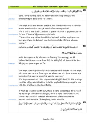 Avqv‡Zi aiY cweÎ †KviAv‡bi AvqvZ - evsjv ZiRgv - Bs‡iwR ZiRgv AvqvZ bs
106
cÖwZeY©vqb
Iqvjv- Zv`ÔD wgs `~wbjøv-wn gv-jv- BqvsdvÔDKv Iqvjv-Bqv`y i&iæKv ( ) dvBs
dvÔAvjZv dvBbœvKv Bh vg& wgbvR R v-wjgxb|
ZiRgv
ÔGes e¨ZxZ Ab¨ Kvnv‡KI WvwK‡e bv, hvnv †Zvgvi DcKviI K‡i bv, AcKviI
K‡i bv, KviY Bnv Kwi‡j ZLb Zywg Aek¨B Rvwjg‡`i Aš—f©y³ nB‡e|'
Transliteration
Wa tad-‘u yanfa-‘uka wa fa-’in-
fa-‘alta fa’innaka ’idh
Translation
hurt you: if you do, behold! you shall certainly be of those who do
wrong.´"
107
cÖwZeY©vqb
IqvBqu BqvgQvQ&Kvjøv-û we`y iwis dvjv- Kv-wkdv jvn~˜ Bjøv-ûIqv ( ) Iqv Bqu
BDwi`&Kv weLvBwis dvjv-iv~Ïv wjdv` wjnx ( ) BDmxey wenx gvBu Bqvkv~D wgb ÔBev-
w`nx ( ) Iqv ûIqvj Mvd~iæi ivn xg|
ZiRgv
ÔGes †Zvgv‡K †K¬k w`‡j wZwb e¨ZxZ Bnv †gvPbKvix Avi †Kn bvB Ges
hw` †Zvgvi g½j Pvb Z‡e Zuvnvi AbyMÖn i` Kwievi †Kn bvB| Zuvnvi ev›`v‡`i g‡a¨
hvnv‡K B”Qv wZwb g½j `vb K‡ib| wZwb ¶gvkxj, cig `qvjy|'
Transliteration
Wa shifa wa’iny-
yu-ridka bikh many-yash min
Gh
Translation
He do design some benefit for you, there is none can keep back His
favour: He causeth it to reach whomsoever of His servants He
pleases. And He is the Oft-Forgiving, Most Merciful.
108
Page No # 718
 