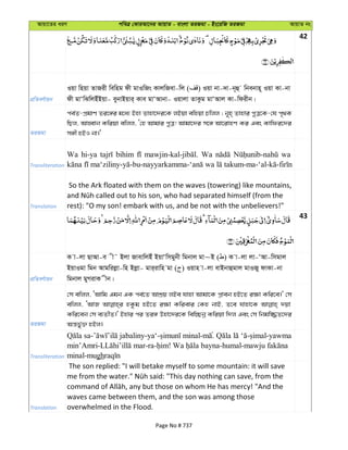 Avqv‡Zi aiY cweÎ †KviAv‡bi AvqvZ - evsjv ZiRgv - Bs‡iwR ZiRgv AvqvZ bs
42
cÖwZeY©vqb
Iqv wnqv ZvRix wewng dx gvIwRs KvjwRev-wj ( ) Iqv bv-`v-b~û wbebvn~ Iqv Kv-bv
dx gvÔwSwjBuBqv- eybvBqvi& Kve gvÔAvbv- Iqvjv ZvKzg gvÔAvj Kv-wdixb|
ZiRgv
ce©Z-cÖgvY Zi‡½i g‡a¨ Bnv Zvnv‡`i‡K jBqv ewnqv Pwjj ; b~n& Zvnvi cyÎ‡K-†h c„_K
wQj, AvnŸvb Kwiqv ewjj, Ô†n Avgvi cyÎ! Avgv‡`i m‡½ Av‡ivnY Ki Ges Kvwdi‡`i
m½x nBI bv|'
Transliteration
Wa hi-ya bihim Wa wa
Translation
So the Ark floated with them on the waves (towering) like mountains,
rest): "O my son! embark with us, and be not with the unbelievers!"
43
cÖwZeY©vqb
K v-jv QvAv-e x˜ Bjv RvevwjBu BqvÔwmgybx wgbvj gv~B ( ) K v-jv jv-ÔAv-wmgvj
BqvIgv wgb Avgwijøv-wn Bjøv- gvi&ivwn gv ( ) Iqvn v-jv evBbvûgvj gvIRy dvKv-bv
wgbvj gyMivK xb|
ZiRgv
†m ewjj, ÔAvwg Ggb GK ce©‡Z AvkÖq jBe hvnv Avgv‡K nB‡Z i¶v Kwi‡e|' †m
ewjj, ÔAvR ûKzg nB‡Z i¶v Kwievi †Kn bvB, Z‡e hvnv‡K `qv
Kwi‡eb †m e¨ZxZ|' Bnvi ci Zi½ Dnv‡`i‡K wew”Qbœ Kwiqv w`j Ges †m wbgw¾Z‡`i
Aš—fy©³ nBj|
Transliteration
- -ya‘- - . - -yawma
min’Amri- -ra- ! -humal-
minal-mugh
Translation
The son replied: "I will betake myself to some mountain: it will save
waves came between them, and the son was among those
overwhelmed in the Flood.
Page No # 737
 