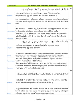 Avqv‡Zi aiY cweÎ †KviAv‡bi AvqvZ - evsjv ZiRgv - Bs‡iwR ZiRgv AvqvZ bs
58
cÖwZeY©vqb
Iqv jv¤§v-Rv~Av Avgiæbv- bvRRvBbv- û`vIu Iqvjøvh xbv Av-gvb~ gvÔAvn~
weivn gvwZg wgbœv- ( ) Iqv bvRRvBbv-ûg wgb ÔAvh v-web MvjxR |
ZiRgv
Ges hLb Avgvi wb‡`©k Avwmj ZLb Avwg n~` I Zvnvi m‡½ hvnviv Cgvb AvwbqvwQj
Zvnv‡`i‡K Avgvi AbyMÖ‡n i¶v Kwijvg Ges i¶v Kwijvg Zvnv‡`i‡K KwVb kvw¯—
nB‡Z|
Transliteration
Wa dh
dh gh
Translation
with him, by (special) Grace from Ourselves: We saved them from a
severe penalty.
59
cÖwZeY©vqb
Iqv wZjKv ÔAv-`ys ( ) Rvn v`~ weAv-qv-wZ ivweŸwng IqvÔAvmvI iæQyjvn~
IqvËvevÔD˜Avgiv Kzwjø RveŸv-wib ÔAvbx`|
ZiRgv
GB ÔAv` RvwZ Zvnv‡`i cÖwZcvj‡Ki wb`k©b A¯^xKvi KwiqvwQj Ges Agvb¨ KwiqvwQj
Zuvnvi ivm~jMY‡K Ges Dnviv cÖ‡Z¨K D×Z ˆ¯^ivPvixi wb‡`©k AbymiY KwiqvwQj|
Transliteration
- -
wattaba-
Translation
Such were the ´Ad People: they rejected the Signs of their Lord and
Cherisher; disobeyed His messengers; And followed the command of
every powerful, obstinate transgressor.
60
cÖwZeY©vqb
Iqv DZweÔE dx nv-wh wn`&`ybBqv- jvÔbvZvIu Iqv BqvIgvj wK qv-gvwZ ( ) Avvjv˜Bbœv
ÔAv-`vs Kvdviƒ iveŸvûg ( ) Avjv- eyÔ`vj wjÔAvw`s K vIwg n~`|
ZiRgv
GB `ywbqvq Dnv‡`i‡K Kiv nBqvwQj jvÔbZMÖ¯— Ges jvÔbZMÖ¯— nB‡e Dnviv wKqvg‡Zi
w`‡bI| Rvwbqv ivL! ÔAv` m¤úÖ`vq †Zv Zvnv‡`i cÖwZcvjK‡K A¯^xKvi KwiqvwQj|
Rvwbqv ivL! aŸsmB nBj cwiYvg ÔAv‡`i, hvnviv n~‡`i m¤úÖ`vq|
Page No # 744
 