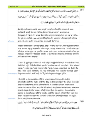 Avqv‡Zi aiY cweÎ †KviAv‡bi AvqvZ - evsjv ZiRgv - Bs‡iwR ZiRgv AvqvZ bs
164
cÖwZeY©vqb
Bbœv dx Lvj&wK Q&Qvgv-IqvwZ Iqvj& Avi&w` IqvL&wZjv-wdjøvBwj Iqvbœvnv-wi Iqvj
dzjwKjøvZx ZvRix wdj evn wi wegv-BqvsdvÔDbœv-Qv Iqvgv˜ AvsSvjvjøv-û
wgbvQ&Qvgv~B wg¤§v~Bs dvAvn Bqv-wewnj Avi&` v evÔ`v gvIwZnv Iqv evQ& Q v dxnv-
wgs Kzwjø `v~eŸvwZIu ( ) Iqv Zvmixwdi& wiqv-wn IqvQ&Qvn v-wej gyQvL&Lvwi evBbvQ
Qvgv~B Iqvj Aviw` jvAv-qv-wZj wjK vIwgBu BqvÔwK j~b|
ZiRgv
wbðqB AvKvkgÊj I c„w_exi m„wó‡Z, ivwÎ I w`e‡mi cwieZ©‡b, hvnv gvby‡li wnZ mvab
K‡i Zvnvmn mgy‡`ª wePiYkxj †bŠhvbmg~‡n, AvKvk nB‡Z †h evwiel©Y Øviv
awiÎx‡K Zvnvi g„Zz¨i ci cybRx©weZ K‡ib Zvnv‡Z Ges Zvnvi g‡a¨ hveZxq RxeRš—zi
we¯—vi‡Y, evqyi w`K cwieZ©‡b, AvKvk I c„w_exi g‡a¨ wbqwš¿Z †gNgvjv‡Z Ávbevb
RvwZi Rb¨ wb`k©b iwnqv‡Q|
Transliteration
’Inna kh wakh wal-
wa minas-
ba‘da wa bath-tha
min kulli wa kh-khari
Translation
Behold! in the creation of the heavens and the earth; in the
alternation of the night and the day; in the sailing of the ships through
down from the skies, and the life which He gives therewith to an earth
that is dead; in the beasts of all kinds that He scatters through the
earth; in the change of the winds, and the clouds which they trail like
their slaves between the sky and the earth; (here) indeed are Signs
for a people that are wise.
165
Page No # 76
 