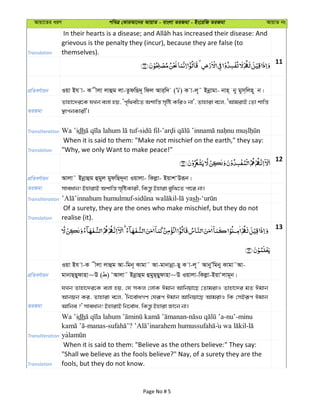Avqv‡Zi aiY cweÎ †KviAv‡bi AvqvZ - evsjv ZiRgv - Bs‡iwR ZiRgv AvqvZ bs
Translation
grievous is the penalty they (incur), because they are false (to
themselves).
11
cÖwZeY©vqb Iqv Bh v- K xjv jvûg jv-ZzdwQ`~ wdj Avi&w` ( ) K v-j~˜ Bbœvgv- bvn& by gym&wjn~ b|
ZiRgv
Zvnv‡`i‡K hLb ejv nq, Ôc„w_ex‡Z Akvwš— m„wó KwiI bv', Zvnviv e‡j, ÔAvgivB †Zv kvwš—
¯’vcbKvix'|
Transliteration Wa ’idh
Translation
When it is said to them: "Make not mischief on the earth," they say:
"Why, we only Want to make peace!"
12
cÖwZeY©vqb Avjv˜ Bbœvûg ûgyj gydwQ`~bv Iqvjv- wKjøv- BqvkÔDiƒb|
ZiRgv mveavb! BnvivB Akvwš— m„wóKvix, wKš—z Bnviv eywS‡Z cv‡i bv|
Transliteration sh
Translation
Of a surety, they are the ones who make mischief, but they do not
realise (it).
13
cÖwZeY©vqb
Iqv Bh v-K xjv jvûg Av-wgb~ Kvgv˜ Av-gvbvbœv-Qy K v-j~˜ AvbyÕwgby Kvgv˜Av-
gvbvQ&Qydvnv~D ( ) ÔAvjv˜ Bbœvûg ûgyQ&Qydvnv~D Iqvjv-wKjøv-BqvÔjvg~b|
ZiRgv
hLb Zvnv‡`i‡K ejv nq, †h mKj †jvK Cgvb Avwbqv‡Q †ZvgivI Zvnv‡`i gZ Cgvb
Avbqb Ki, Zvnviv e‡j, Ôwb‡e©vaMY †hiƒc Cgvb Avwbqv‡Q AvgivI wK †mBiƒc Cgvb
Avwbe ?' mveavb! BnvivB wb‡e©va, wKš—z Bnviv Rv‡b bv|
Transliteration
Wa ’idh - -nu’-minu
-manas- ? -
ya
Translation
When it is said to them: "Believe as the others believe:" They say:
"Shall we believe as the fools believe?" Nay, of a surety they are the
fools, but they do not know.
Page No # 5
 