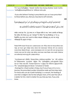 Avqv‡Zi aiY cweÎ †KviAv‡bi AvqvZ - evsjv ZiRgv - Bs‡iwR ZiRgv AvqvZ bs
Transliteration
na kutiba
‘alalladh
Translation
O you who believe! Fasting is prescribed to you as it was prescribed
to those before you, that you may (learn) self-restraint,
184
cÖwZeY©vqb
AvBqv-gv¤§vÔ`~`v-wZs ( ) dvgvs Kv-bv wgsKzg gvix` vb& AvI ÔAvjv-Qvdvwis dvÔBÏvZzg&
wgb& AvBqv-wgb DLviv ( ) Iqv ÔAvjvjøvh xbv BDZ xK~ bvn~ wd`&BqvZzs Z vÔAv-gy
wgQ&Kxwbs ( ) dvgvs ZvZ vIIqvÔAv LvBivs dvûIqv LvBiæjøvn~ ( ) Iqv Avs Zvm~g~
LvBiæjøvKzg Bs KzsZzg ZvÔjvg~b|
ZiRgv
wmqvg wbw`©ó K‡qK w`‡bi Rb¨| †Zvgv‡`i g‡a¨ †Kn cxwoZ nB‡j ev md‡i _vwK‡j Ab¨
mgq GB msL¨v c~iY Kwiqv jB‡Z nB‡e| Bnv hvnv‡`i‡K mvwZkq Kó †`q Zvnv‡`i
KZ©e¨ Bnvi cwie‡Z© wd`&qv- GKRb AfveMÖ¯—‡K Lv`¨ `vb Kiv| hw` †Kn ¯^Ztù‚Z©fv‡e
mrKvR K‡i Z‡e Dnv Zvnvi c‡¶ AwaK Kj¨vYKi| Avi wmqvg cvjb KivB †Zvgv‡`i
Rb¨ AwaKZi Kj¨vYcÖm~ hw` †Zvgiv Rvwb‡Z|
Transliteration
’aw safarin-
fa-‘iddatummin ’ukhar. Wa ‘alalladh fidya-
tun khay-ran fahuwa khayrul-lah.
kh
Translation
(Fasting) for a fixed number of days; but if any of you is ill, or on a
journey, the prescribed number (should be made up) from days later.
For those who can do it (with hardship), is a ransom, the feeding of
one that is indigent. But he that will give more, of his own free will, it
is better for him. And it is better for you that you fast, if you only
knew.
Page No # 86
 