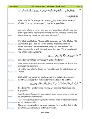 Avqv‡Zi aiY cweÎ †KviAv‡bi AvqvZ - evsjv ZiRgv - Bs‡iwR ZiRgv AvqvZ bs
14
cÖwZeY©vqb
IqvBh v- jvKy jøvh xbv Av-gvb~ K v-j~˜ Av-gvbœv-( ) IqvBh v- LvjvI Bjv-kvBqv-
Z xwbwng ( ) K v-j~˜ Bbœv- gvÔAvKzg ( ) Bbœvgv bvn by gyQ&Zvn&wSDb|
ZiRgv
hLb Zvnviv gy'wgbM‡Yi ms¯ú‡k© Av‡m ZLb e‡j, ÔAvgiv Cgvb AvwbqvwQ'; Avi hLb
Zvnviv wbf…‡Z Zvnv‡`i kqZvb‡`i m‡½ wgwjZ nq ZLb e‡j, ÔAvgiv †Zv †Zvgv‡`i m‡½B
iwnqvwQ; Avgiv ïay Zvnv‡`i m‡½ VvÆv-Zvgvkv Kwiqv _vwK|'
Transliteration
Wa ’idh laqul-ladh wa ’idh khalaw
sh
Translation
When they meet those who believe, they say: "We believe;" but
when they are alone with their evil ones, they say: "We are really with
you: We (were) only jesting."
15
cÖwZeY©vqb Avjøv-û BqvQ&Zvn&wSD wewng Iqv BqvgyÏyûg dx ZyMBqv-wbwng BqvÔgvn~b|
ZiRgv
Zvnv‡`i m‡½ Zvgvkv K‡ib Ges Zvnv‡`i‡K Zvnv‡`i Aeva¨Zvq weåv‡š—i b¨vq
Nywiqv †eovBevi AeKvk †`b|
Transliteration
yas-tahzi-’u bihim wa yamuddu-hum fi gh ya‘
Translation their trespasses; so they will wander like blind ones (to and fro).
16
cÖwZeY©vqb
Djv~BKvjøvh xbvk ZvivDÏ vjv-jvZv wejû`v-( ) dvgv-ivwen vwËRv-ivZzûg Iqvgv
Kv-b~ gyn&Zv`xb|
ZiRgv
BnvivB wn`vqv‡Zi wewbg‡q åvwš— µq Kwiqv‡Q| myZivs Zvnv‡`i e¨emv jvfRbK nq
bvB, Zvnviv mrc‡_I cwiPvwjZ b‡n|
Transliteration
dh sh
Translation
These are they who have bartered guidance for error: But their traffic
is profitless, and they have lost true direction,
Page No # 6
 