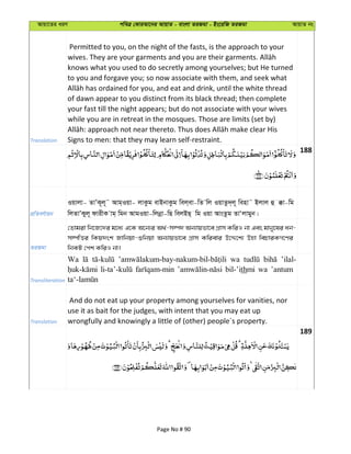 Avqv‡Zi aiY cweÎ †KviAv‡bi AvqvZ - evsjv ZiRgv - Bs‡iwR ZiRgv AvqvZ bs
Translation
Permitted to you, on the night of the fasts, is the approach to your
knows what you used to do secretly among yourselves; but He turned
to you and forgave you; so now associate with them, and seek what
of dawn appear to you distinct from its black thread; then complete
your fast till the night appears; but do not associate with your wives
while you are in retreat in the mosques. Those are limits (set by)
Signs to men: that they may learn self-restraint.
188
cÖwZeY©vqb
Iqvjv- ZvÕK~j~˜ Avg&Iqv- jvKzg evBbvKzg wej&ev-wZ wj IqvZz`&j~ wenv˜ Bjvj û °v-wg
wjZvÕKyj~ dvixK vg& wgb AvgIqv-wjbœv-wQ wejBQ& wg Iqv AvsZzg ZvÔjvgyb|
ZiRgv
†Zvgiv wb‡R‡`i g‡a¨ G‡K A‡b¨i A_©-m¤ú` Ab¨vqfv‡e MÖvm KwiI bv Ges gvby‡li ab-
m¤úwËi wKq`sk Rvwbqv-ïwbqv Ab¨vqfv‡e MÖvm Kwievi D‡Ï‡k¨ Dnv wePviKM‡Yi
wbKU †ck KwiI bv|
Transliteration
Wa wa ’ilal-
bil-’ithmi wa ’antum
Translation
And do not eat up your property among yourselves for vanities, nor
use it as bait for the judges, with intent that you may eat up
wrongfully and knowingly a little of (other) people´s property.
189
Page No # 90
 