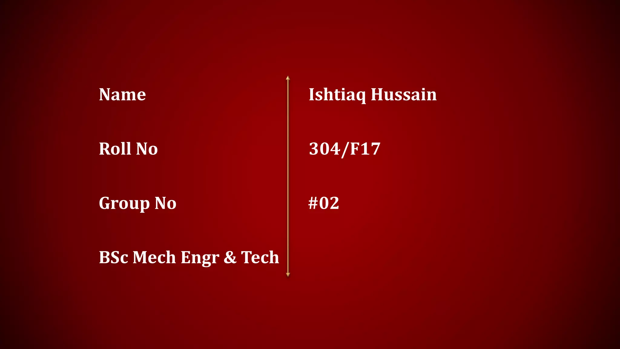 Name Ishtiaq Hussain
Roll No 304/F17
Group No #02
BSc Mech Engr & Tech
 