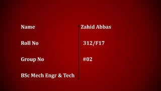 Name Zahid Abbas
Roll No 312/F17
Group No #02
BSc Mech Engr & Tech
 