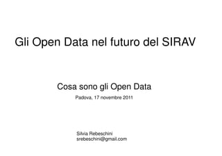 Gli Open Data nel futuro del SIRAV


       Cosa sono gli Open Data
           Padova, 17 novembre 2011




           Silvia Rebeschini
           srebeschini@gmail.com
 