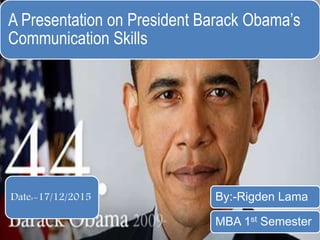 A Presentation on President Barack Obama’s
Communication Skills
By:-Rigden Lama
MBA 1st Semester
Date:-17/12/2015
 
