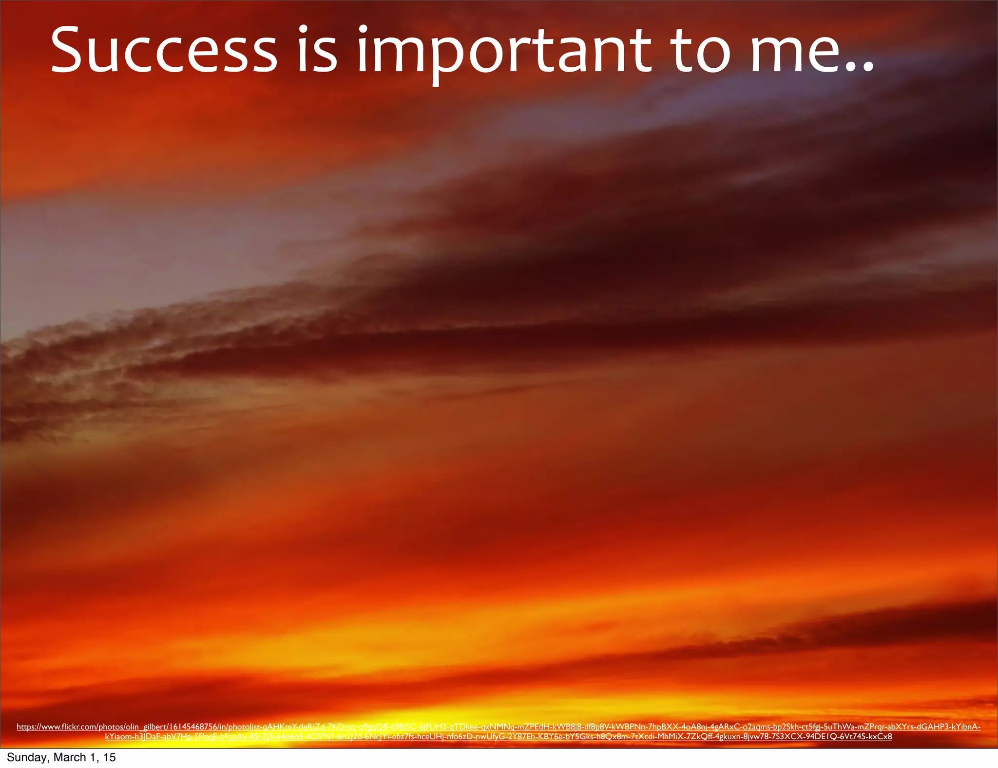 Success	
  is	
  important	
  to	
  me..
https://www.ﬂickr.com/photos/olin_gilbert/16145468756/in/photolist-qAHKmY-deRjZd-7KDnsc-o9gqQ8-69BiSC-6jFUH2-qTDkee-qxNMNq-mZPEdH-kWB8j8-df8p8V-kWBPNn-7hpBXX-4oA8nj-4gARxC-o2aqms-bp2Skh-ct5fgj-5uThWa-mZPrqr-abXYrs-dGAHP3-kYibnA-
kYiaom-h3JDaF-abV7Hp-5FbyjE-bFapAx-8SrZj5-64o6o5-4Cf7N1-6n2J2d-6NcJYi-ebz7fs-hceUHj-nfo6zD-nwUfyG-2Y87Eh-KBY6e-bY5Gks-h8Qx8m-7tXcdi-MhMiX-7ZkQff-4gkuxn-8jvw78-7S3XCX-94DE1Q-6Vt745-kxCx8
Sunday, March 1, 15
 