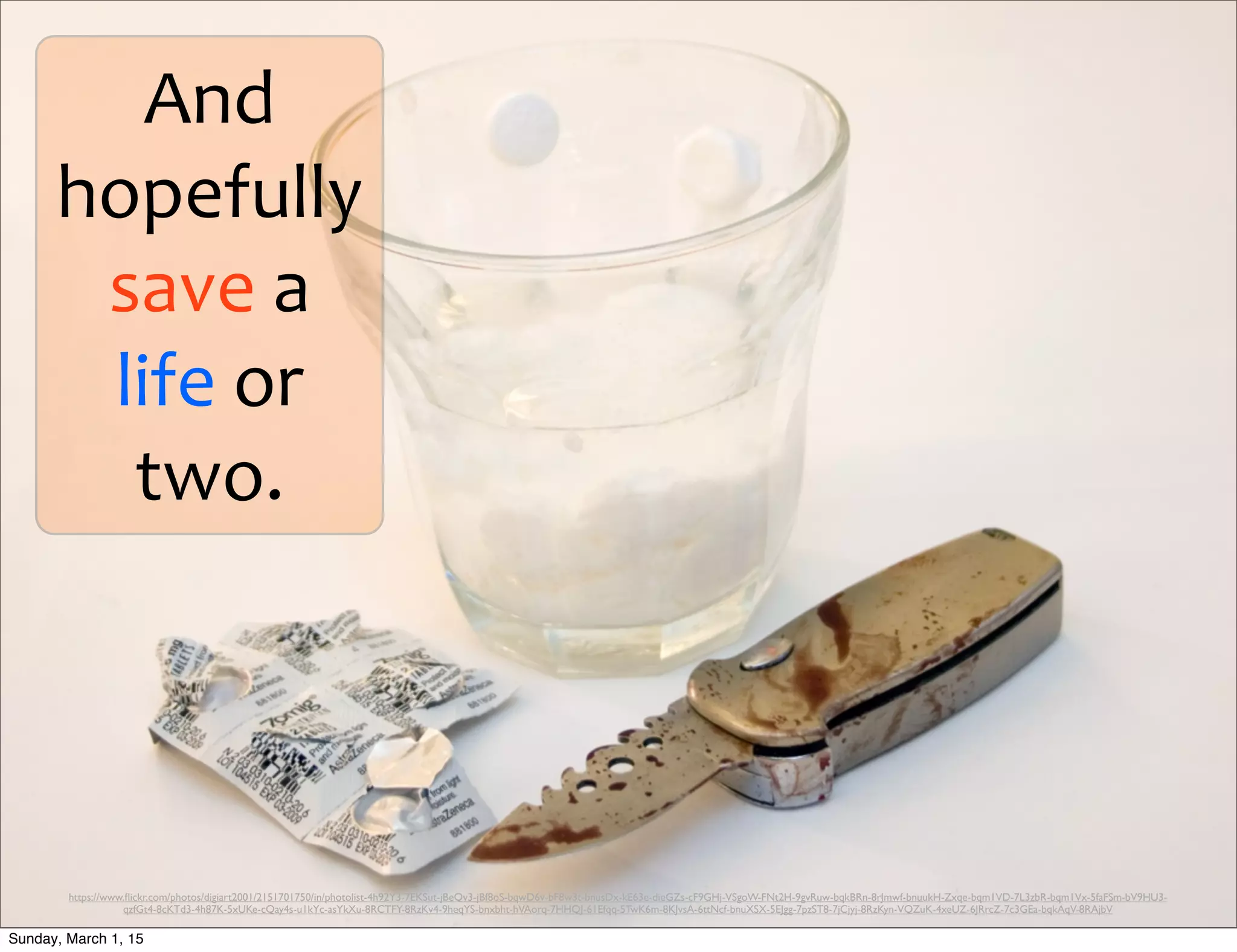 And	
  
hopefully	
  
save	
  a	
  
life	
  or	
  
two.
https://www.ﬂickr.com/photos/digiart2001/2151701750/in/photolist-4h92Y3-7EKSut-jBeQv3-jBf8oS-bqwD6v-bF8w3t-bnusDx-kE63e-dieGZs-cF9GHj-VSgoW-FNt2H-9gvRuw-bqkBRn-8rJmwf-bnuukH-Zxqe-bqm1VD-7L3zbR-bqm1Vx-5faFSm-bV9HU3-
qzfGt4-8cKTd3-4h87K-5xUKe-cQay4s-u1kYc-asYkXu-8RCTFY-8RzKv4-9heqYS-bnxbht-hVAorq-7HHQJ-61Efqq-5TwK6m-8KJvsA-6ttNcf-bnuXSX-5EJgg-7pzST8-7jCjyj-8RzKyn-VQZuK-4xeUZ-6JRrcZ-7c3GEa-bqkAqV-8RAjbV
Sunday, March 1, 15
 