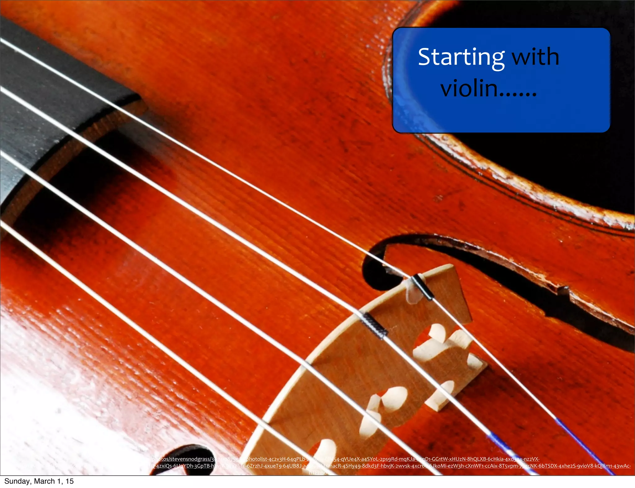 https://www.ﬂickr.com/photos/stevensnodgrass/3874128759/in/photolist-­‐4c2v3H-­‐64qPLb-­‐2ps9Ry-­‐LjM54-­‐qVUe4X-­‐a4SYoL-­‐2ps9Rd-­‐mqKJa-­‐e3qD1-­‐GG1tW-­‐xHUzN-­‐8hQLXB-­‐6cHkia-­‐4xd39x-­‐nz2VX-­‐
uTde9-­‐6UpWRW-­‐6UkVvr-­‐7gdcG-­‐4xhegj-­‐5dGmPx-­‐47Nv96-­‐2dQYQ-­‐4zxiQs-­‐6UpYDh-­‐3GpTB-­‐hbvjP-­‐94xYMY-­‐6ZrzhJ-­‐4xueT9-­‐64UB8J-­‐a4Q94H-­‐himacR-­‐4SHy49-­‐8dkd3F-­‐hbvjK-­‐2wvsk-­‐4xcr6e-­‐6JkoMi-­‐ezW3h-­‐cXnWF1-­‐ccAix-­‐8T5vpm-­‐77gcNK-­‐6bTSDX-­‐4xhe2S-­‐9vioV8-­‐kQj8m1-­‐43wAc-­‐
hTFhnd
Starting	
  with	
  
violin......
Sunday, March 1, 15
 