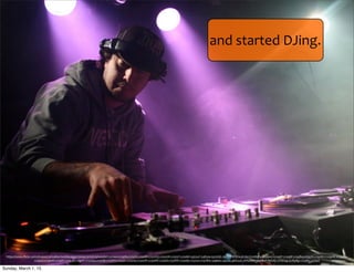 https://www.ﬂickr.com/photos/carloalbertodellasiega/356997976/in/photolist-­‐xxH4w-­‐cv5pB3-­‐cv5oVj-­‐cv5oHh-­‐cv5nVQ-­‐cv5nxW-­‐cv5nsY-­‐cv5nkh-­‐5q55xZ-­‐5q83s9-­‐5q7eQG-­‐3KJ3Z7-­‐ETD1a-­‐pCdyLQ-­‐mB3Pu-­‐cv5qwU-­‐cv5qtY-­‐cv5qbf-­‐cv5q8q-­‐cv5q2N-­‐cv5pMU-­‐cv5pHC-­‐cv5pDw-­‐
cv5pzo-­‐cv5pwh-­‐cv5p67-­‐cv5p3u-­‐cv5p1C-­‐cv5oSq-­‐cv5oQb-­‐cv5oKS-­‐cv5oyL-­‐cv5orq-­‐cv5ooW-­‐cv5okW-­‐cv5oid-­‐cv5ofW-­‐cv5od9-­‐cv5o2o-­‐cv5nMw-­‐5q9bex-­‐5qczsL-­‐pkKzuG-­‐oWuGMu-­‐5q3MuF-­‐f9Z1AL-­‐5YNDyg-­‐4U8qRg-­‐cv5qBo-­‐cv5qs5
and	
  started	
  DJing.
Sunday, March 1, 15
 