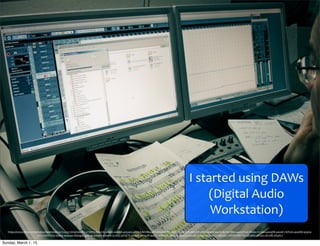 https://www.ﬂickr.com/photos/raaphorst/2977245371/in/photolist-­‐5YXBHy-­‐8xLtnS-­‐5x6ajK-­‐2ecCk6-­‐4x5wp3-­‐aRSiLX-­‐8nYBka-­‐aRSnWa-­‐8nYBiF-­‐pUTz2T-­‐aNr5ZR-­‐aNr5WF-­‐aNr5Ua-­‐aNr5ag-­‐8tJjjy-­‐8nYBh2-­‐4ooqYD-­‐pUVwbs-­‐f7mtr2-­‐4ooqD8-­‐4ostaf-­‐71hPxm-­‐4oor8D-­‐qcjora-­‐
JCFvs-­‐6WDHGe-­‐4ost5j-­‐4osuqw-­‐dQwg45-­‐4osu9j-­‐4ooqHi-­‐4ooqrK-­‐5c765C-­‐pV3ETV-­‐4ostuY-­‐4ooq3R-­‐4ostT7-­‐4MsnuF-­‐cRHZdb-­‐4ostGE-­‐4ooqfZ-­‐4oopWa-­‐7kenST-­‐4Msnkt-­‐7xRhhf-­‐eRhTNv-­‐eRubkh-­‐eEr4z5-­‐eEr28E-­‐eEqXL7
I	
  started	
  using	
  DAWs	
  
(Digital	
  Audio	
  
Workstation)
Sunday, March 1, 15
 