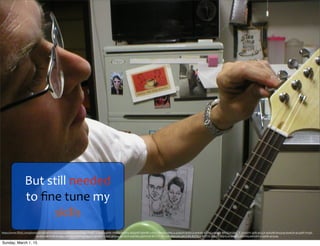 But	
  still	
  needed	
  
to	
  ﬁne	
  tune	
  my	
  
skills
https://www.ﬂickr.com/photos/jonathancharles/293494680/in/photolist-­‐rWeK7-­‐2ceWk-­‐e4HRr-­‐rWeSq-­‐f5AtX3-­‐dAQyWf-­‐njWvBY-­‐x1kb7-­‐rWeQw-­‐rWeL4-­‐a3b92N-­‐9v82Lb-­‐9v81As-­‐8E715f-­‐edmgiY-­‐8RSQ7A-­‐jAVY7E-­‐5mSoVV-­‐3jdl-­‐9v537r-­‐9v83Nh-­‐8w5ywj-­‐dxe6JK-­‐9v54bP-­‐P2rqX-­‐
bzckGe-­‐aBvGKN-­‐dJu9p4-­‐dwLAJ9-­‐8qhks9-­‐jbgpxa-­‐aRn4oV-­‐C2tzZ-­‐9iVyvu-­‐4yUQVS-­‐dQrHbo-­‐qQTm4W-­‐8tTSTV-­‐dkTye6-­‐dQm7tH-­‐9W7FNE-­‐8ZFNL3-­‐8tTSTD-­‐94y1YG-­‐dQrGLw-­‐7kKeYy-­‐dSnDiQ-­‐eAVUbY-­‐cC9Anh-­‐9v52zp
Sunday, March 1, 15
 