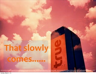 That	
  slowly	
  
comes......
https://www.ﬂickr.com/photos/pittaya/396707150/in/photolist-B4eds-92xxjC-dKiw6Z-cuPnhQ-4M6qP7-6S9kGd-bhWBLR-nkhR1k-78Qrha-71repd-ckZFoo-96H8kw-4RN5vF-hkYwWm-7M9YcC-6SBq7u-oWbRdm-cA6oK3-2T1A5U-6KQFnE-gbtSNH-7fuMVm-pUKaCd-qa2UDL-
n63R4c-acnorM-hauYU7-qc92jv-qa2UJW-9ak5Mm-48fVjG-qiji3i-4EYZyo-jwNwa7-6S9ZV5-4cZWEA-cA6stG-6fcAzh-4eTD6g-7tiLVu-taTgx-gUxwFt-93ydxo-9rsxM-gjfWT4-pULdas-gZGVfS-5Ds28A-7koCN2-6h1cqN
Sunday, March 1, 15
 