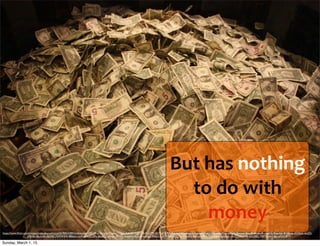 But	
  has	
  nothing	
  
to	
  do	
  with	
  
money
https://www.ﬂickr.com/photos/aresauburnphotos/2678453389/in/photolist-55FLSR-aFDcrg-bf3Nge-nQZguc-bu6sBd-kyBTGB-8usD9K-657VsP-5XW3k4-6oVWp-bbeUhH-dmyfCP-61LYTT-chEbX5-brcZGM-8ismaU-8ism9f-4Kdou8-cnchKE-9htwN2-8HWvej-dSXXyh-doZD-
aFB2Ba-8ismdA-cEJ54Q-7iWW5W-4BfaUm-bnFUG4-62LEPx-8ip6ZZ-cNdyo-fKuazu-bu6pKh-9htwiK-knHgd-9VwVc2-aYWfHD-bf3TAn-7HedAv-bH1eiH-fKKcRD-f54gtt-6c6Q6r-cEHZc1-9qRF8r-62LD8Z-7987Vs-bH1gac-aFDiDB
Sunday, March 1, 15
 